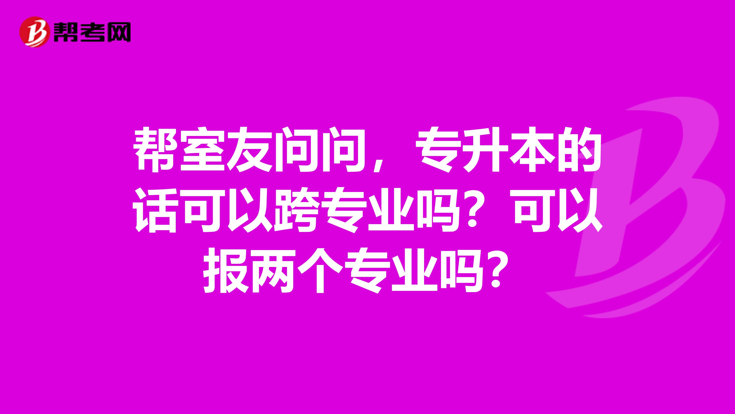 帮室友问问，专升本的话可以跨专业吗？可以报两个专业吗？