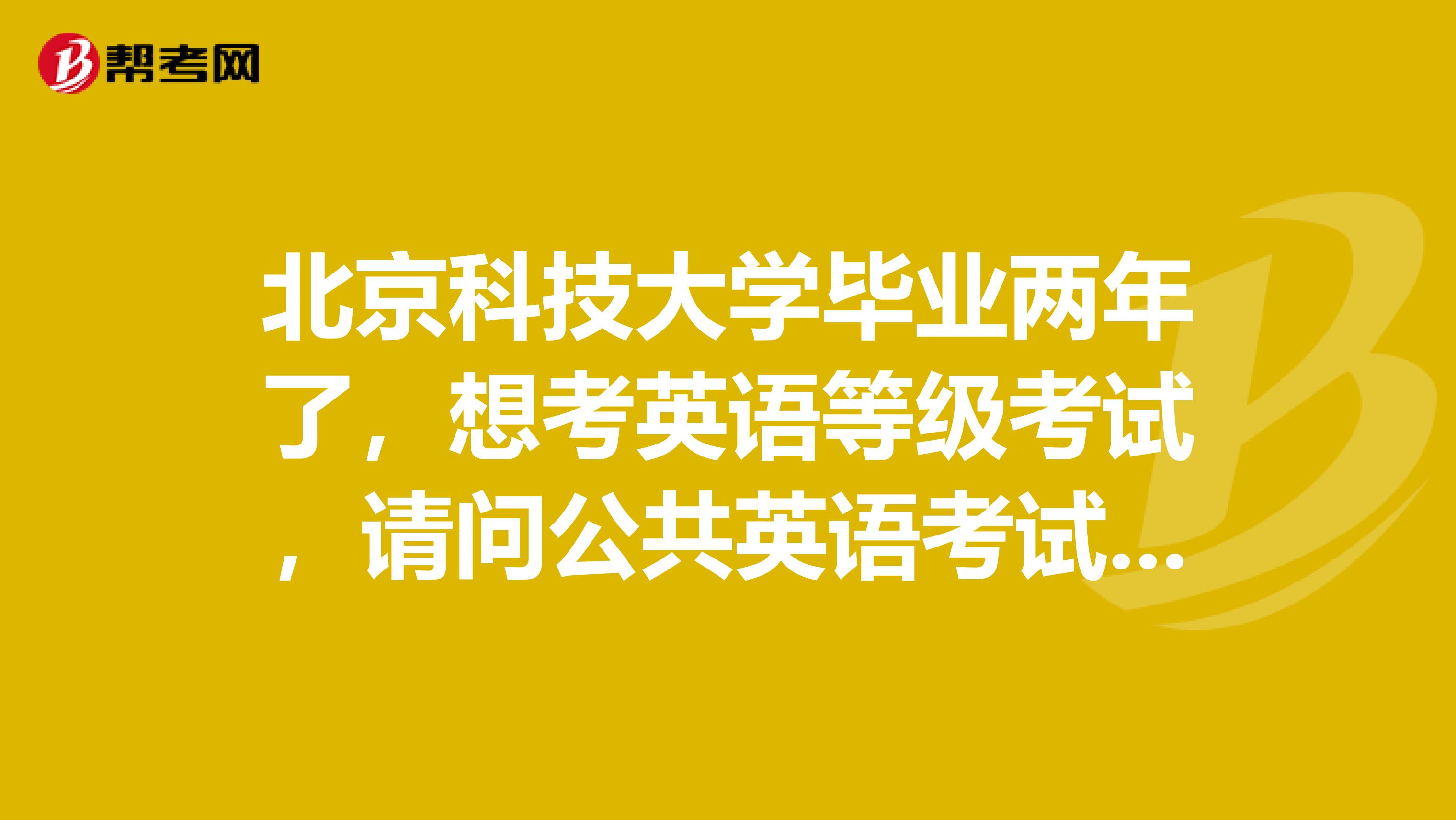 北京科技大学毕业两年了,想考英语等级考试,请问公共英语考试的条件?