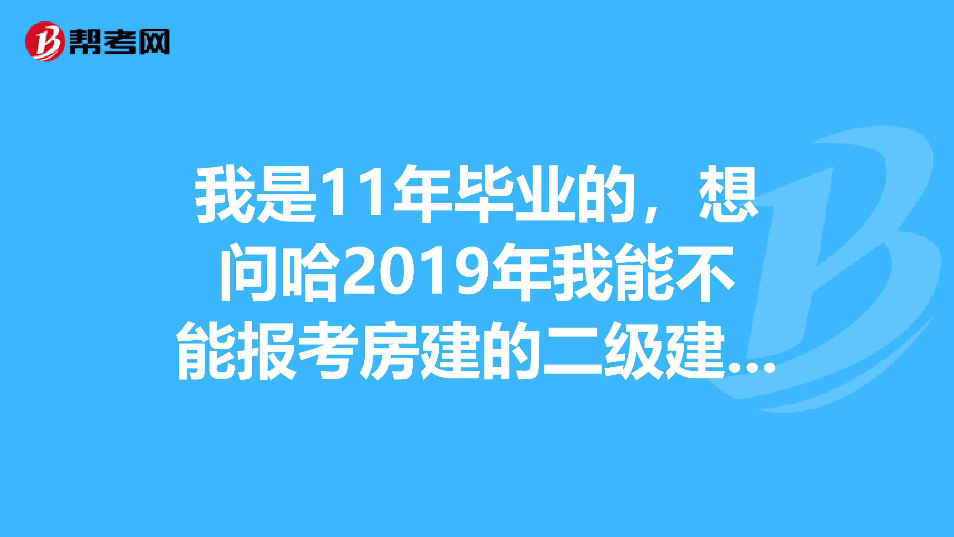 我是11年毕业的,想问哈2019年我能不能报考房建的二级建造师,建造师需要考哪几科,