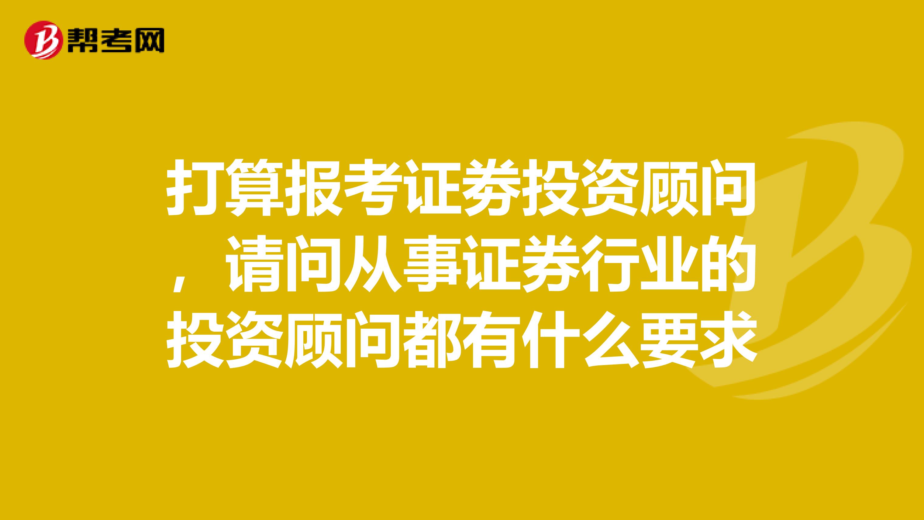 打算報考證劵投資顧問,請問從事證券行業的投資顧問都有什么要求