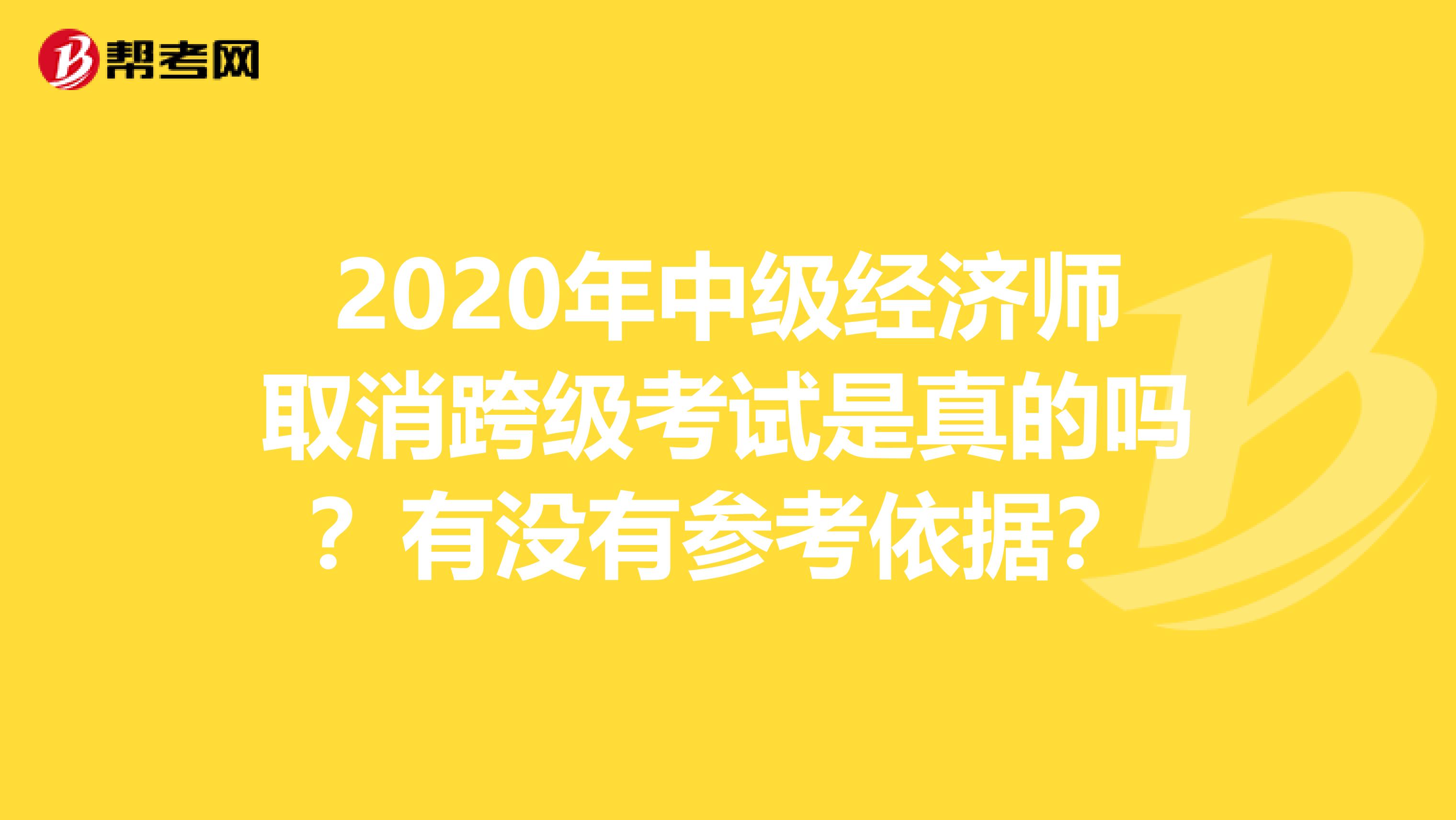 2020年中級經(jīng)濟(jì)師取消跨級考試是真的嗎？有沒有參考依據(jù)？