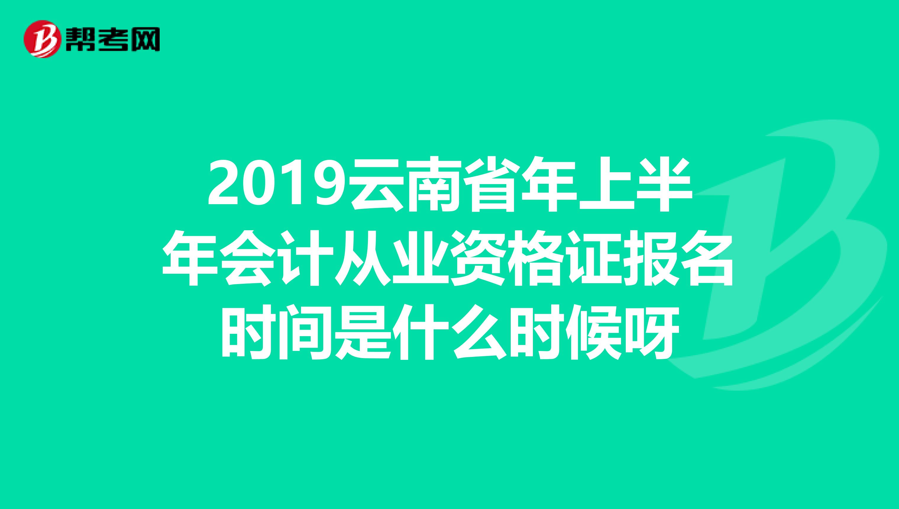 2019云南省年上半年会计从业资格证报名时间是什么时候呀