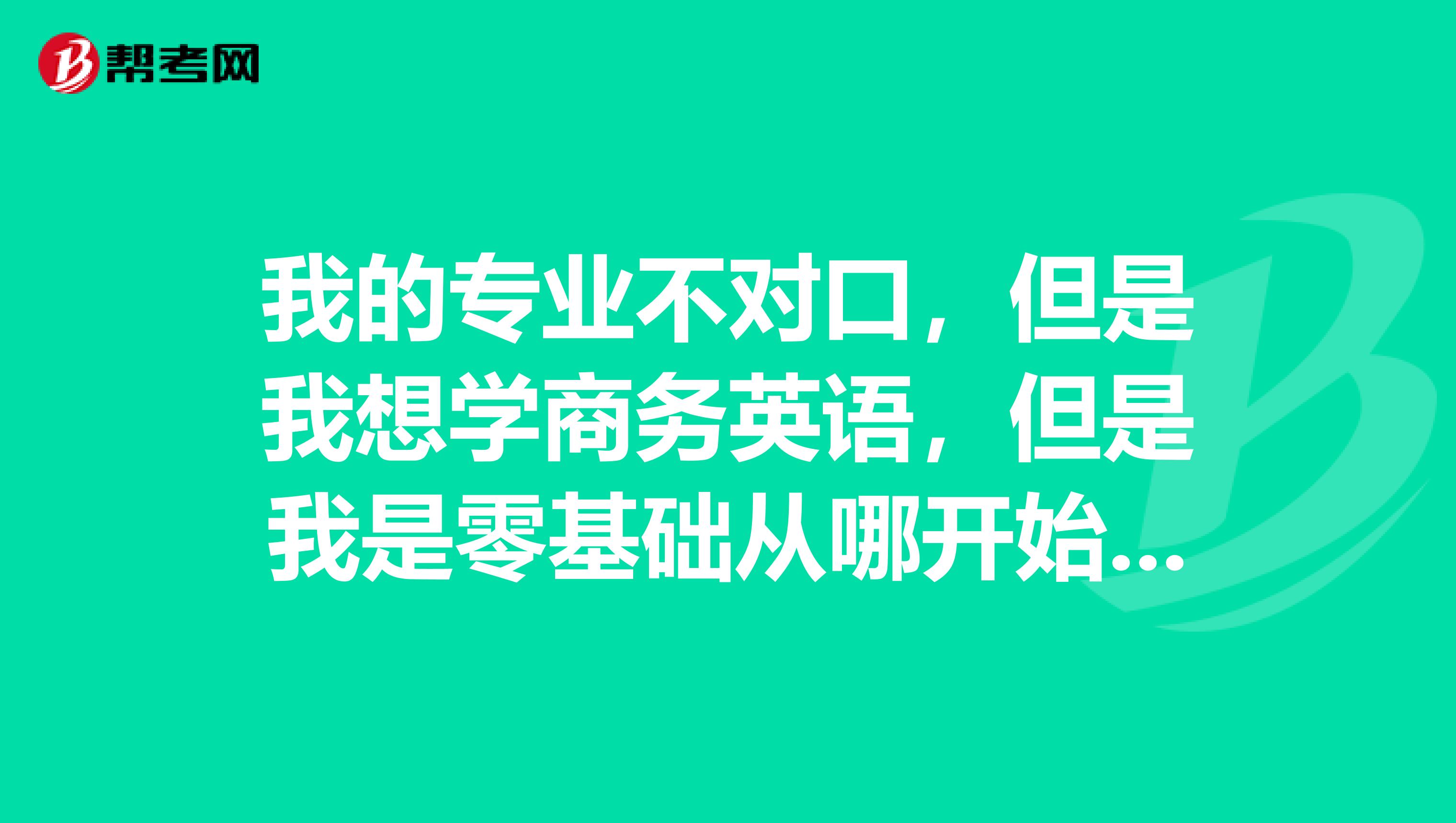 我的专业不对口，但是我想学商务英语，但是我是零基础从哪开始学？