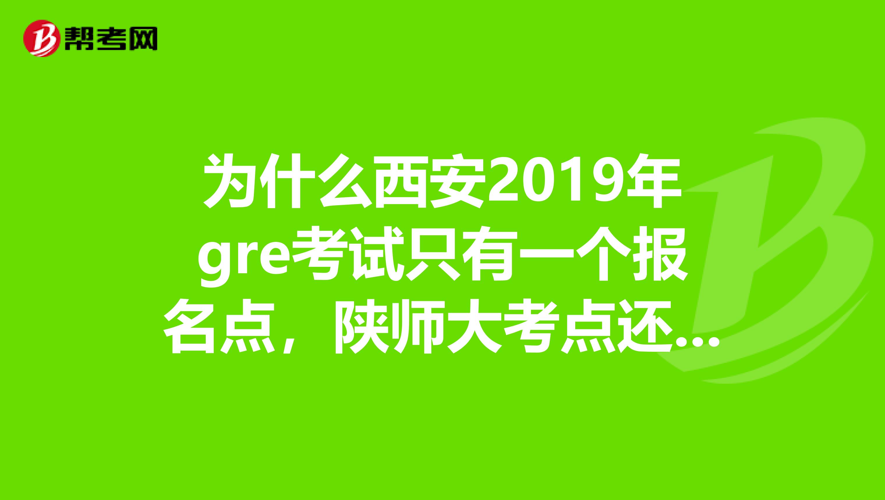 为什么西安2019年gre考试只有一个报名点，陕师大考点还没有开通吗？