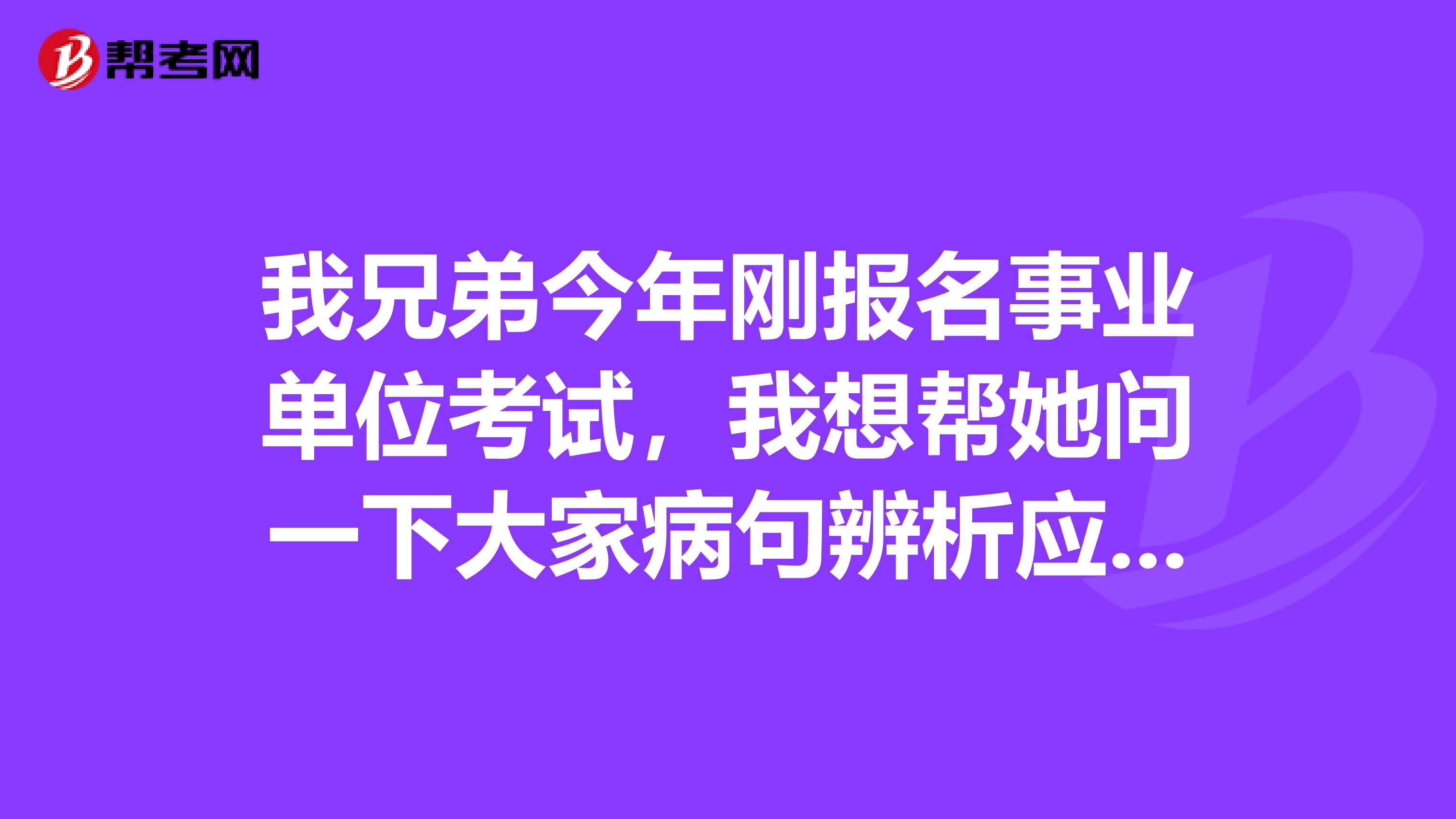 我兄弟今年刚报名事业单位考试，我想帮她问一下大家病句辨析应该怎么做啊？