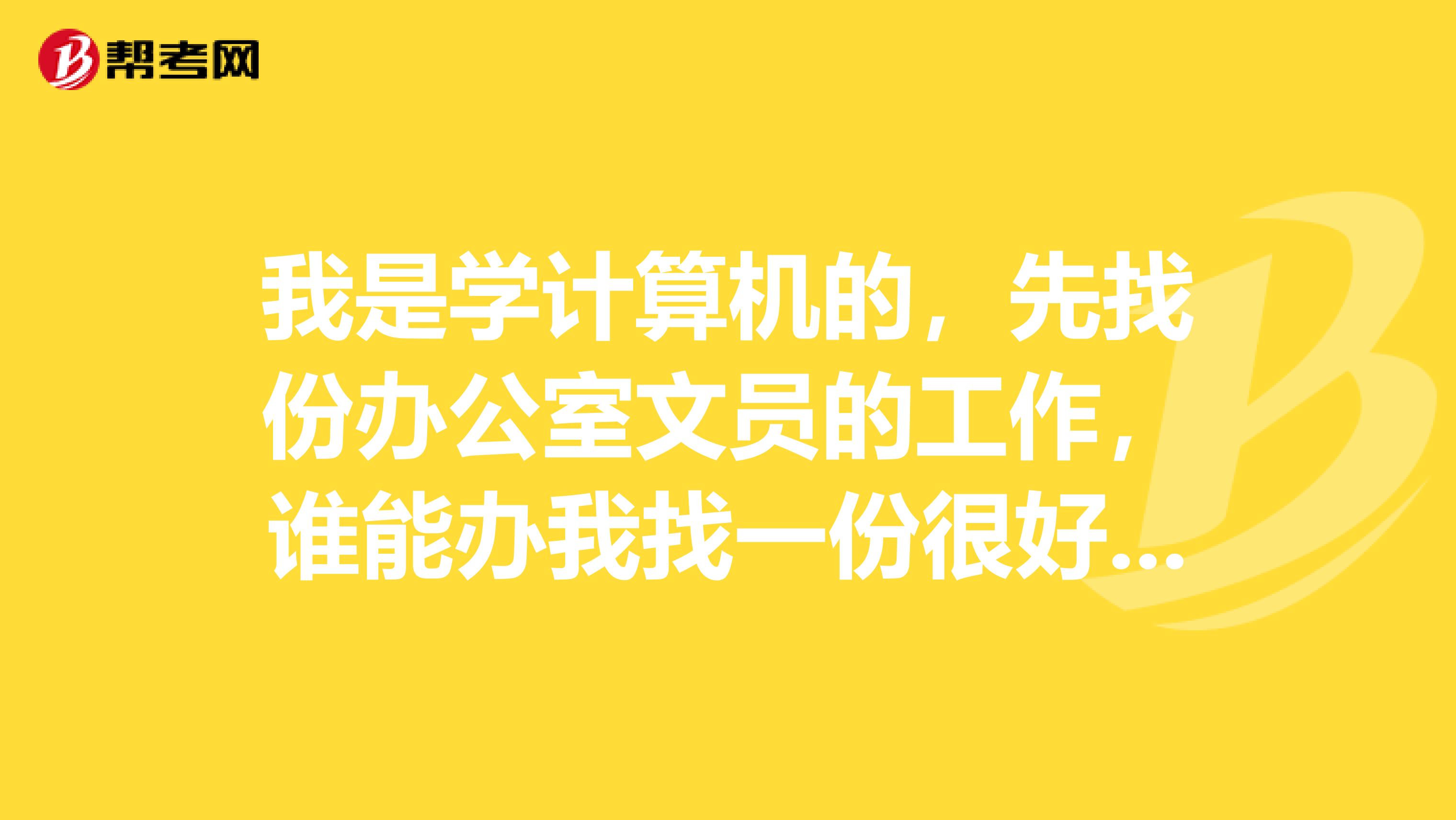 我是学计算机的，先找份办公室文员的工作，谁能办我找一份很好的文员求职信？