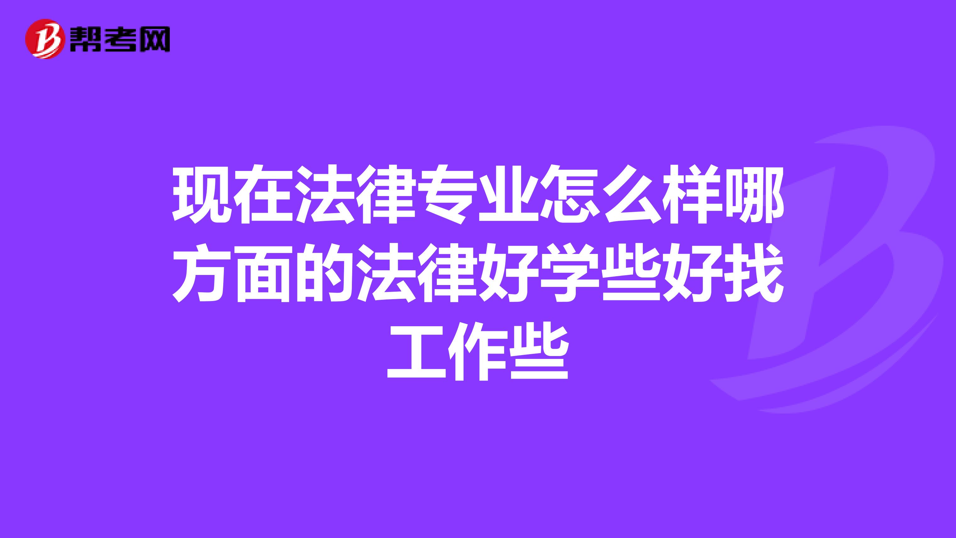 现在法律专业怎么样哪方面的法律好学些好找工作些