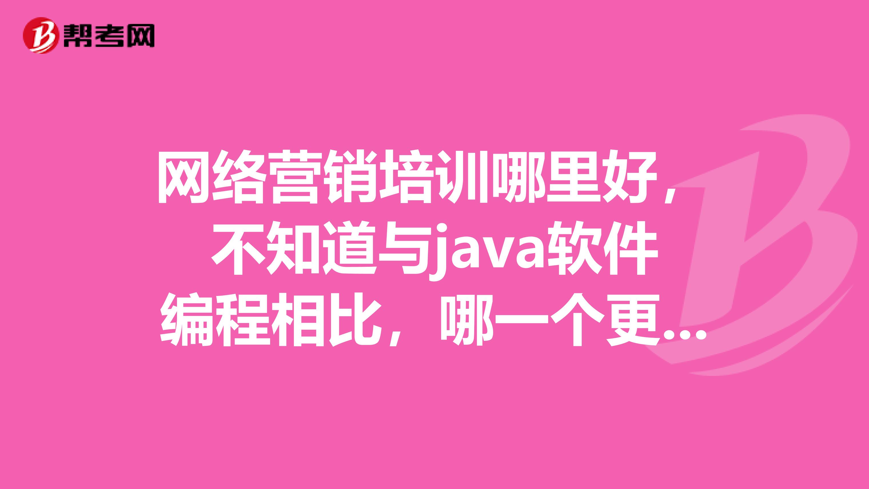 网络营销培训哪里好，不知道与java软件编程相比，哪一个更有钱途