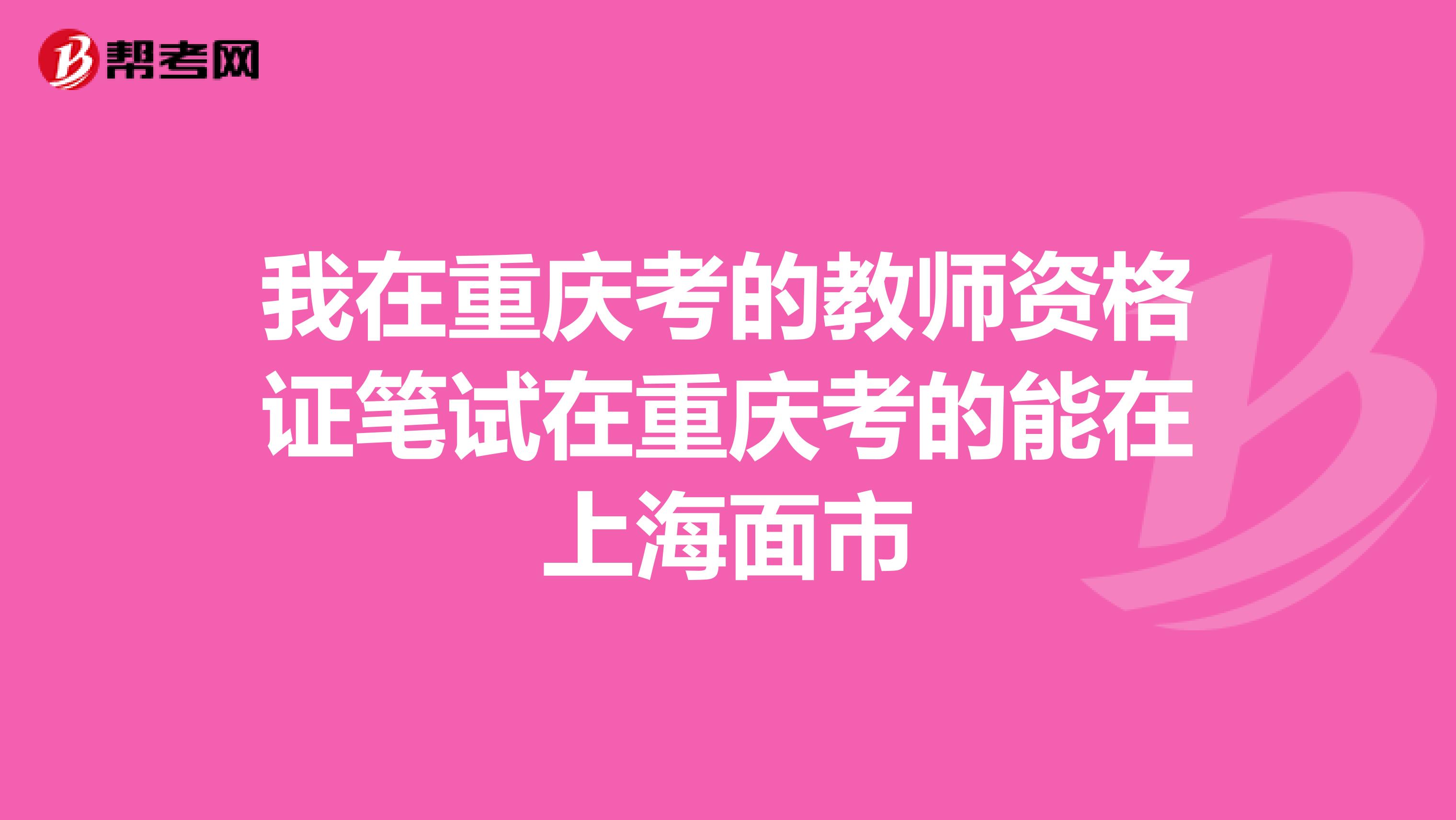 我在重庆考的教师资格证笔试在重庆考的能在上海面市