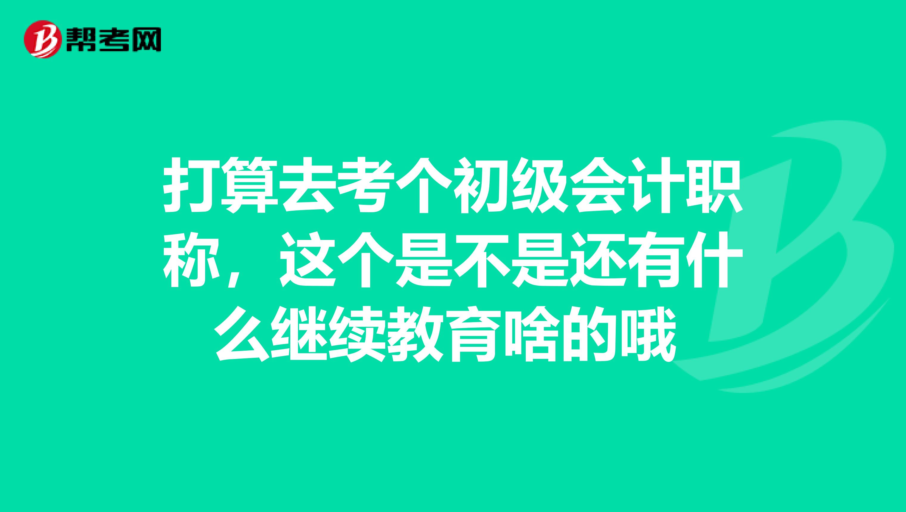 打算去考个初级会计职称,这个是不是还有什么继续教育啥的哦