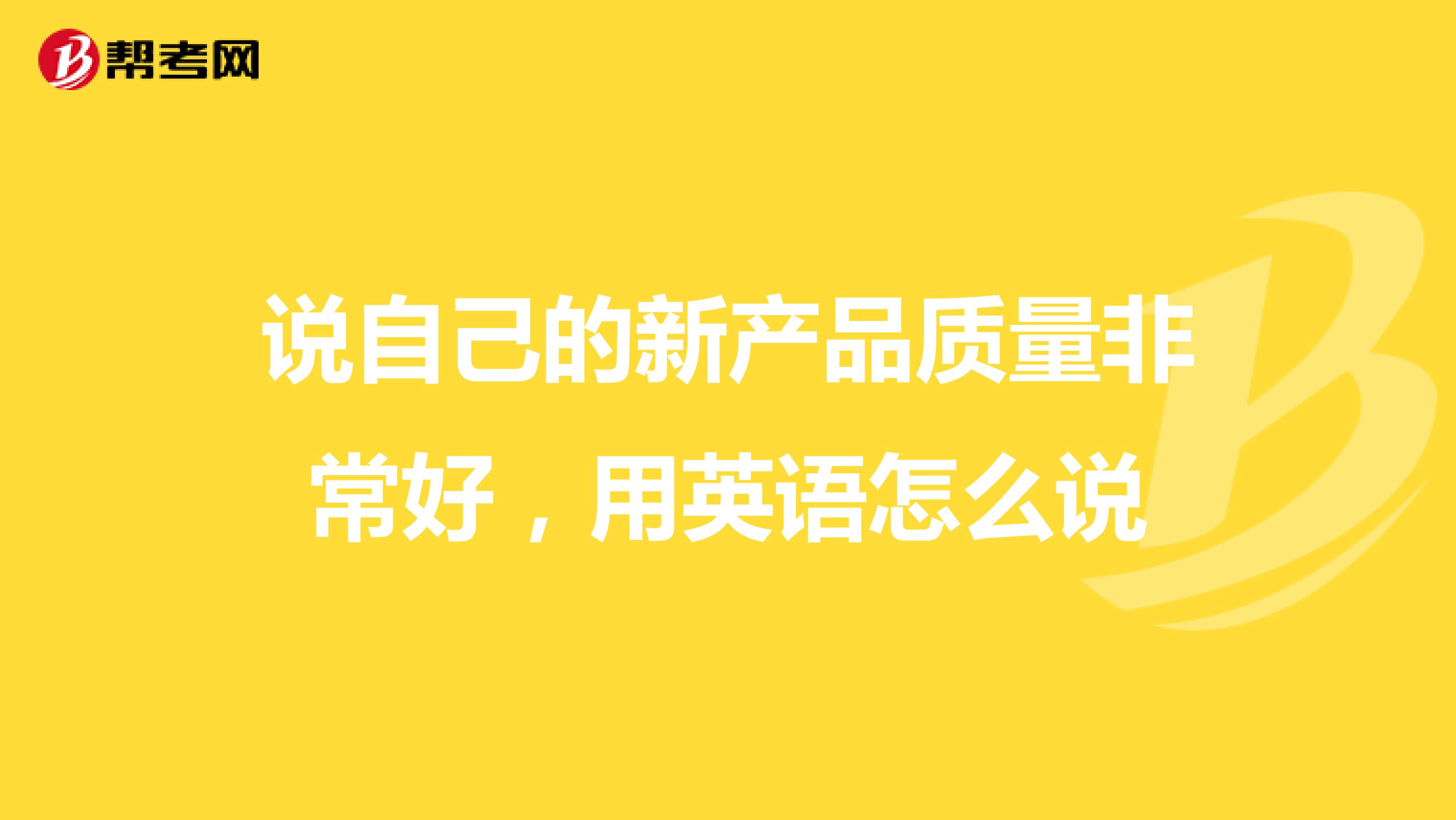说自己的新产品质量非常好，用英语怎么说