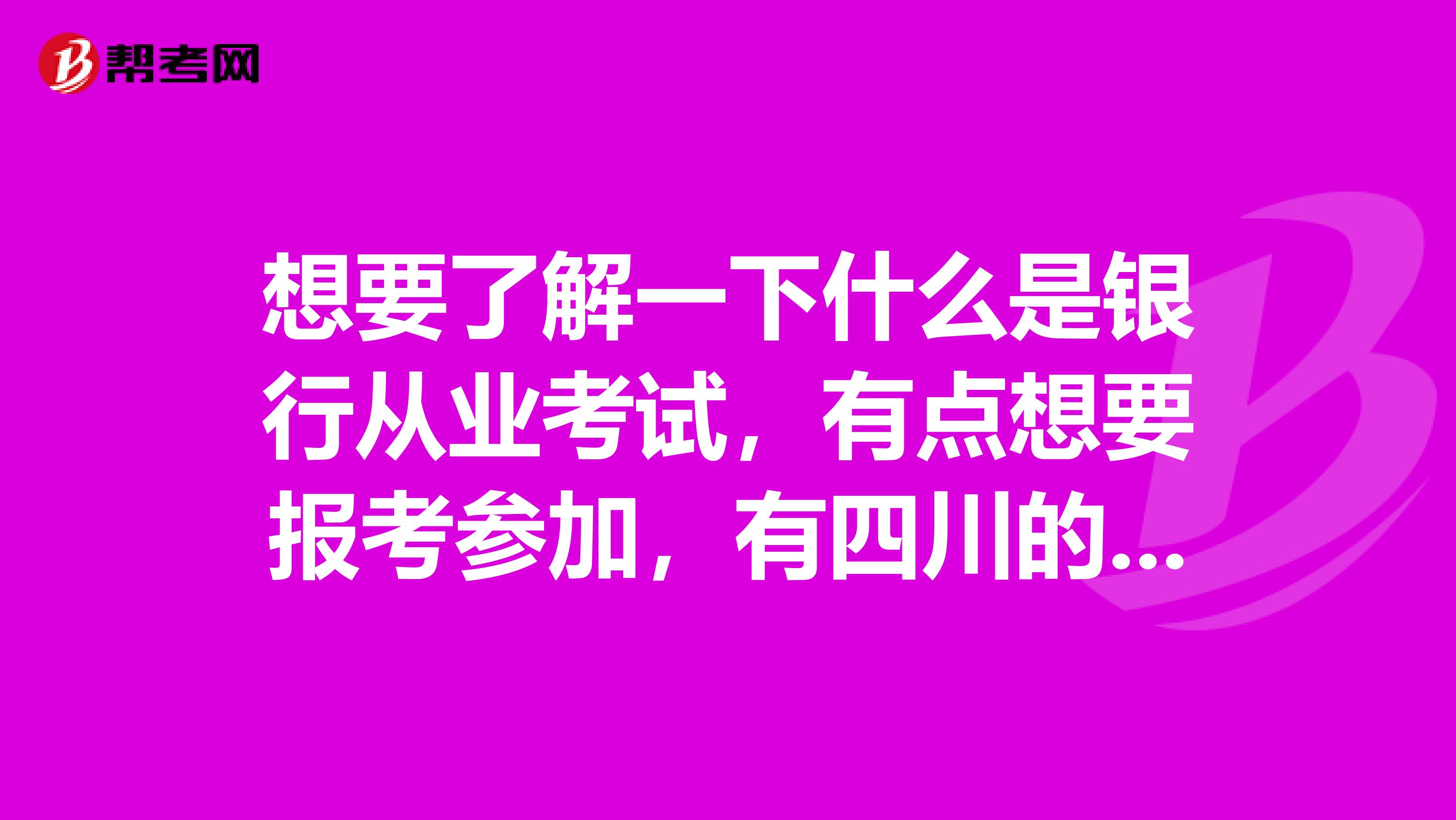 想要了解一下什么是银行从业考试，有点想要报考参加，有四川的老乡吗？