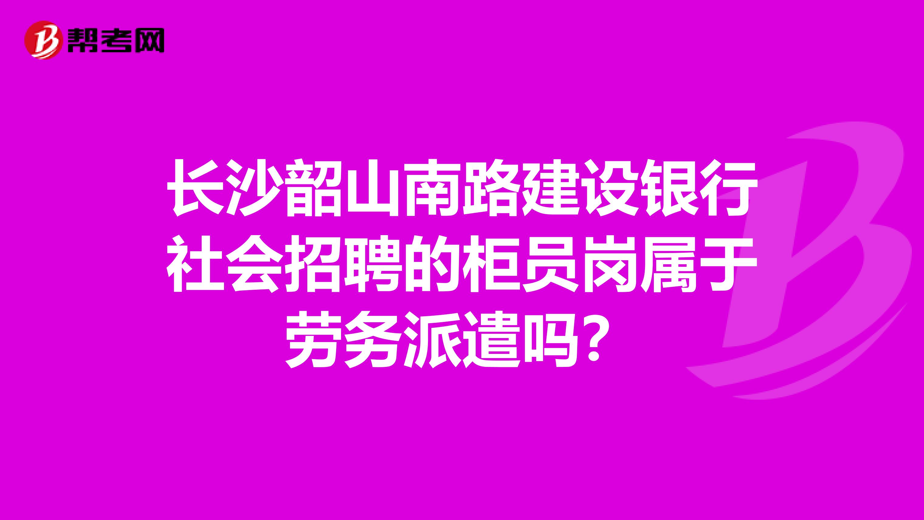 长沙韶山南路建设银行社会招聘的柜员岗属于劳务派遣吗？