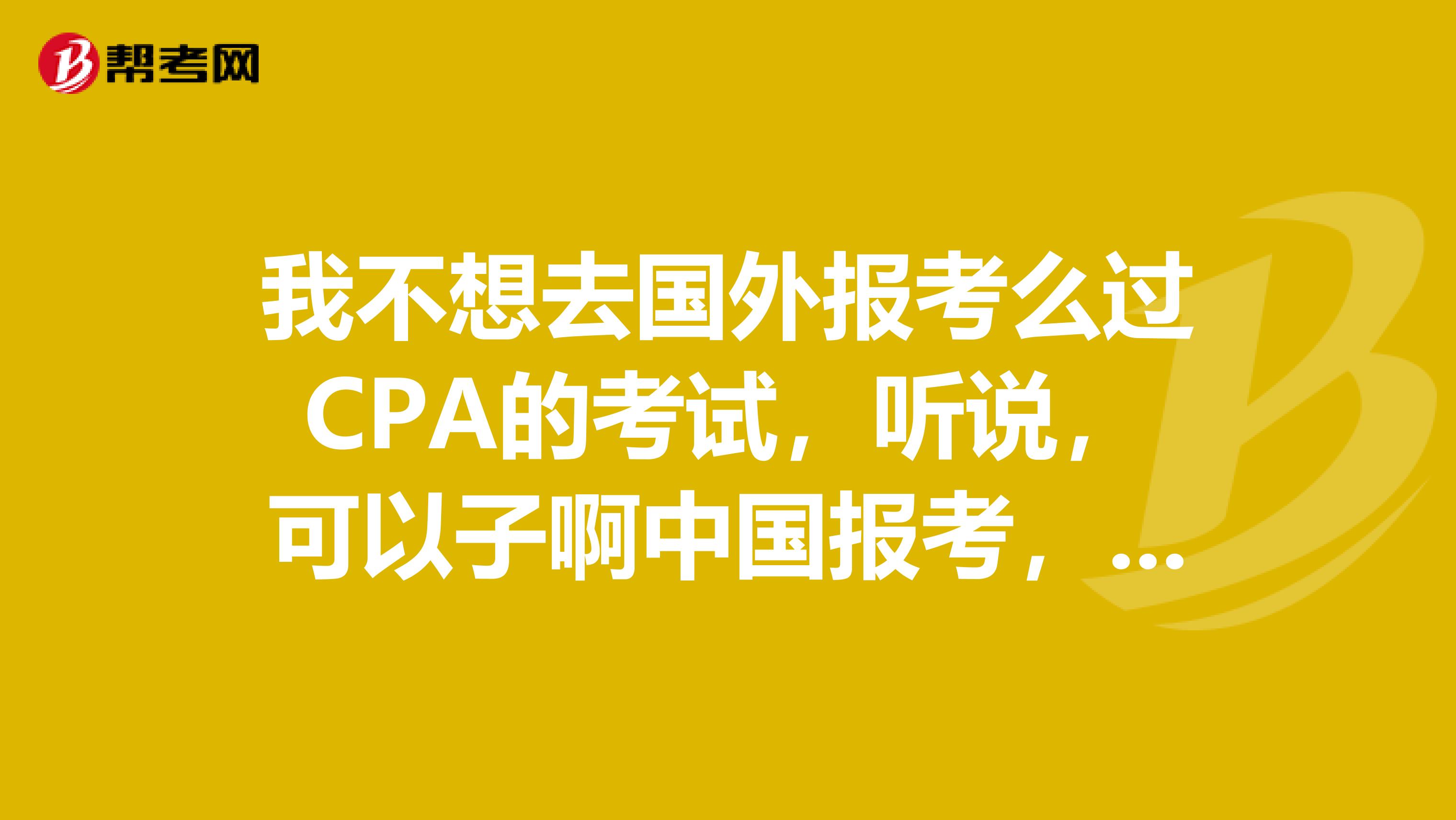我不想去国外报考么过CPA的考试,听说,可以子啊中国报考,问确认一下,美国注册会计师在中国能考吗?