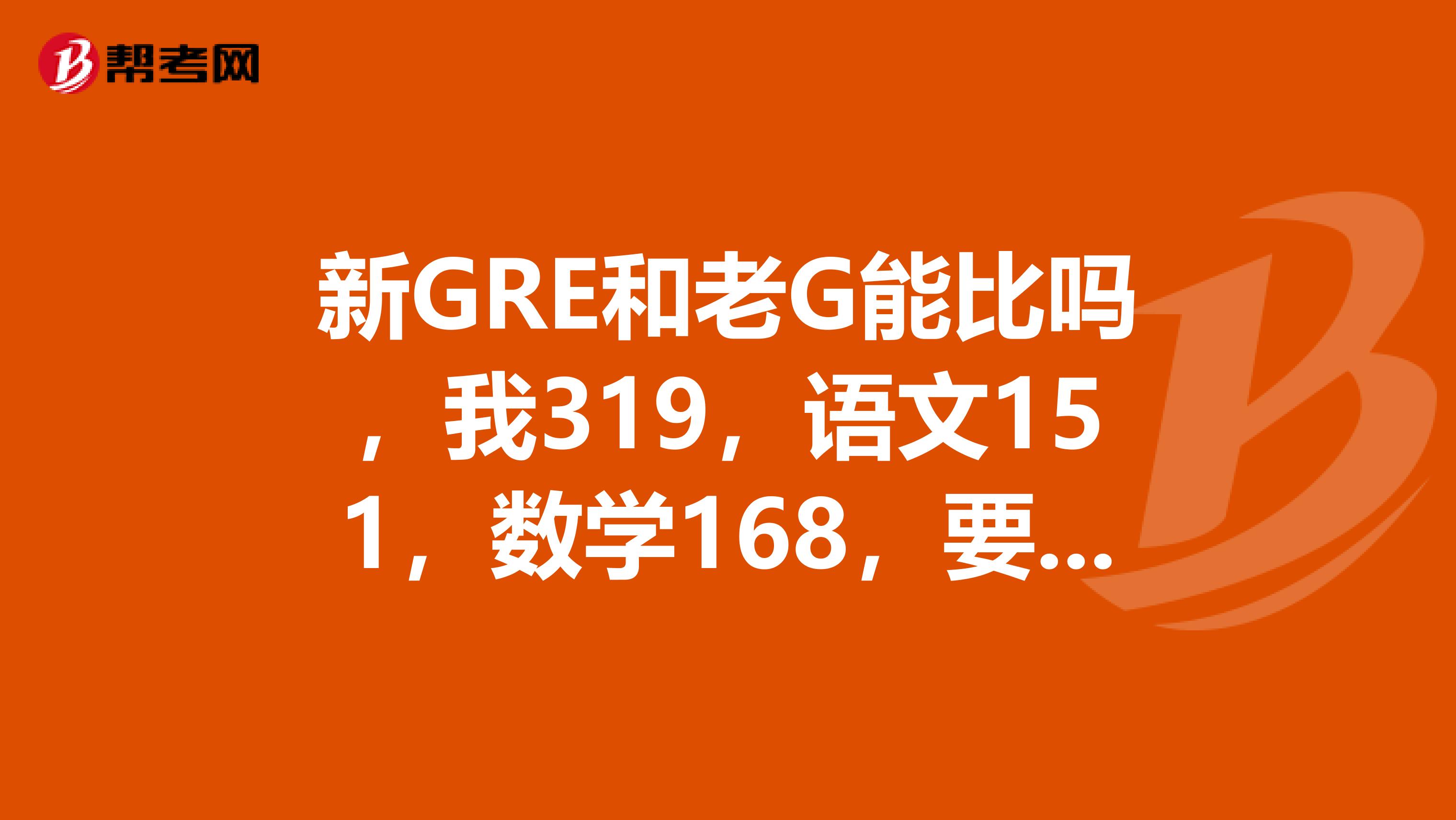 新GRE和老G能比嗎，我319，語文151，數學168，要重考嗎，我申的是工科院校，前50的