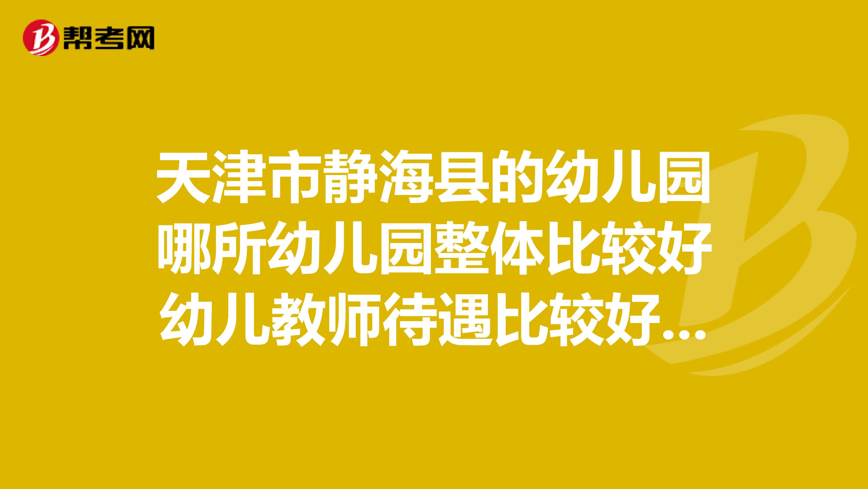 天津市靜海縣的幼兒園哪所幼兒園整體比較好幼兒教師待遇比較好呢?