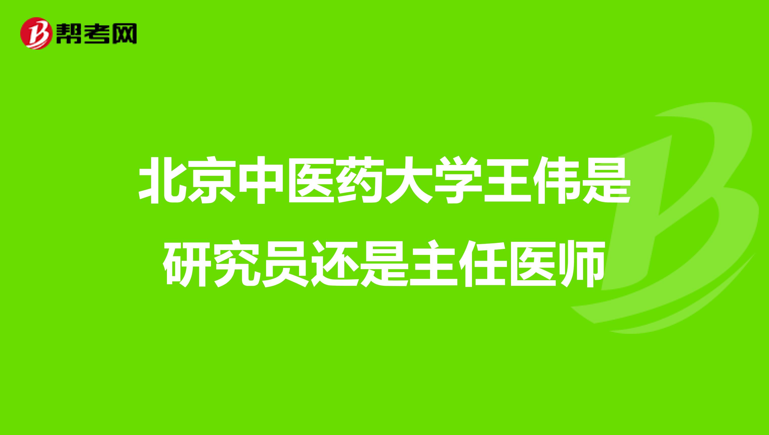 北京中医药大学王伟是研究员还是主任医师