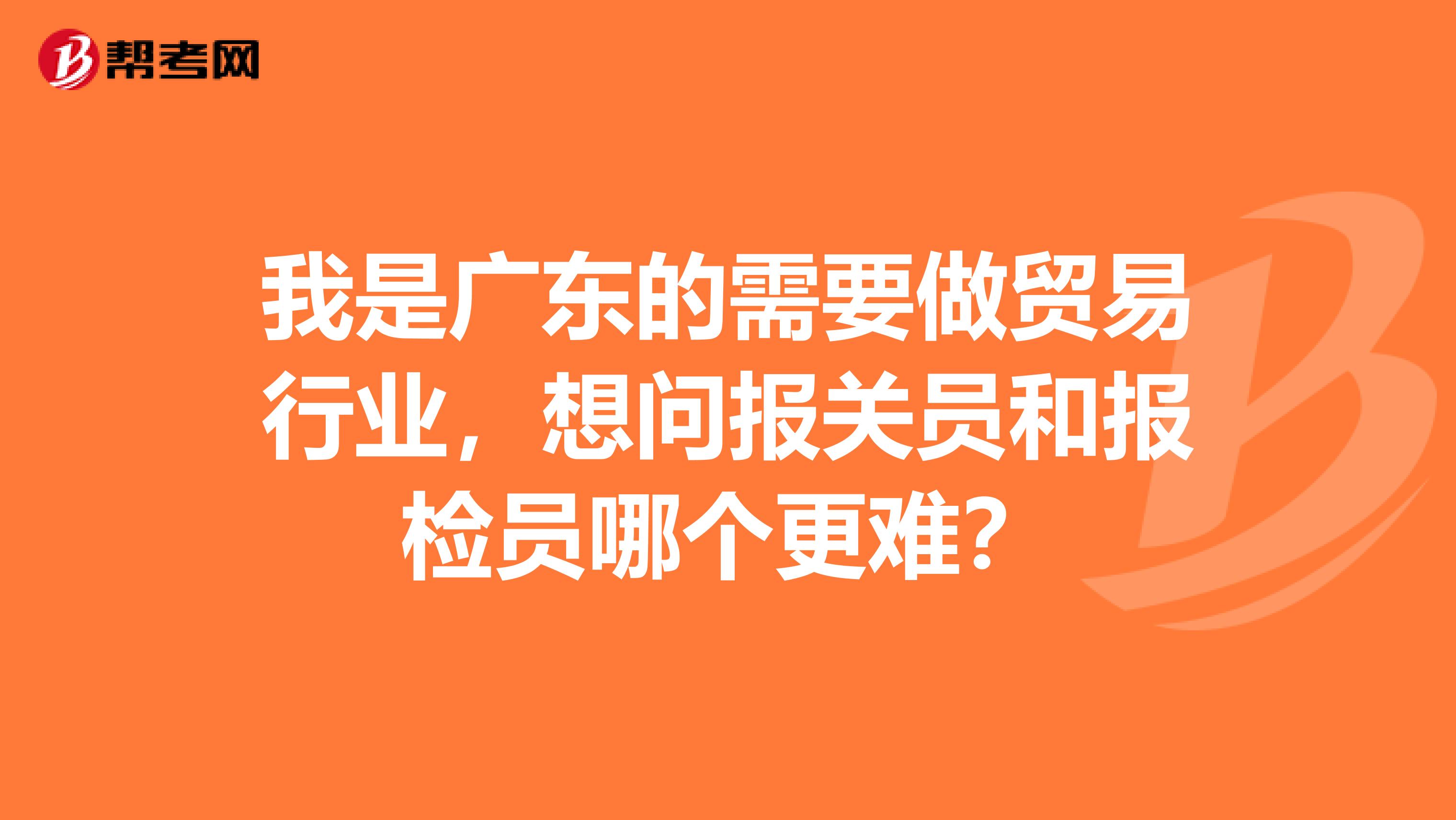 我是广东的需要做贸易行业,想问报关员和报检员哪个更难?