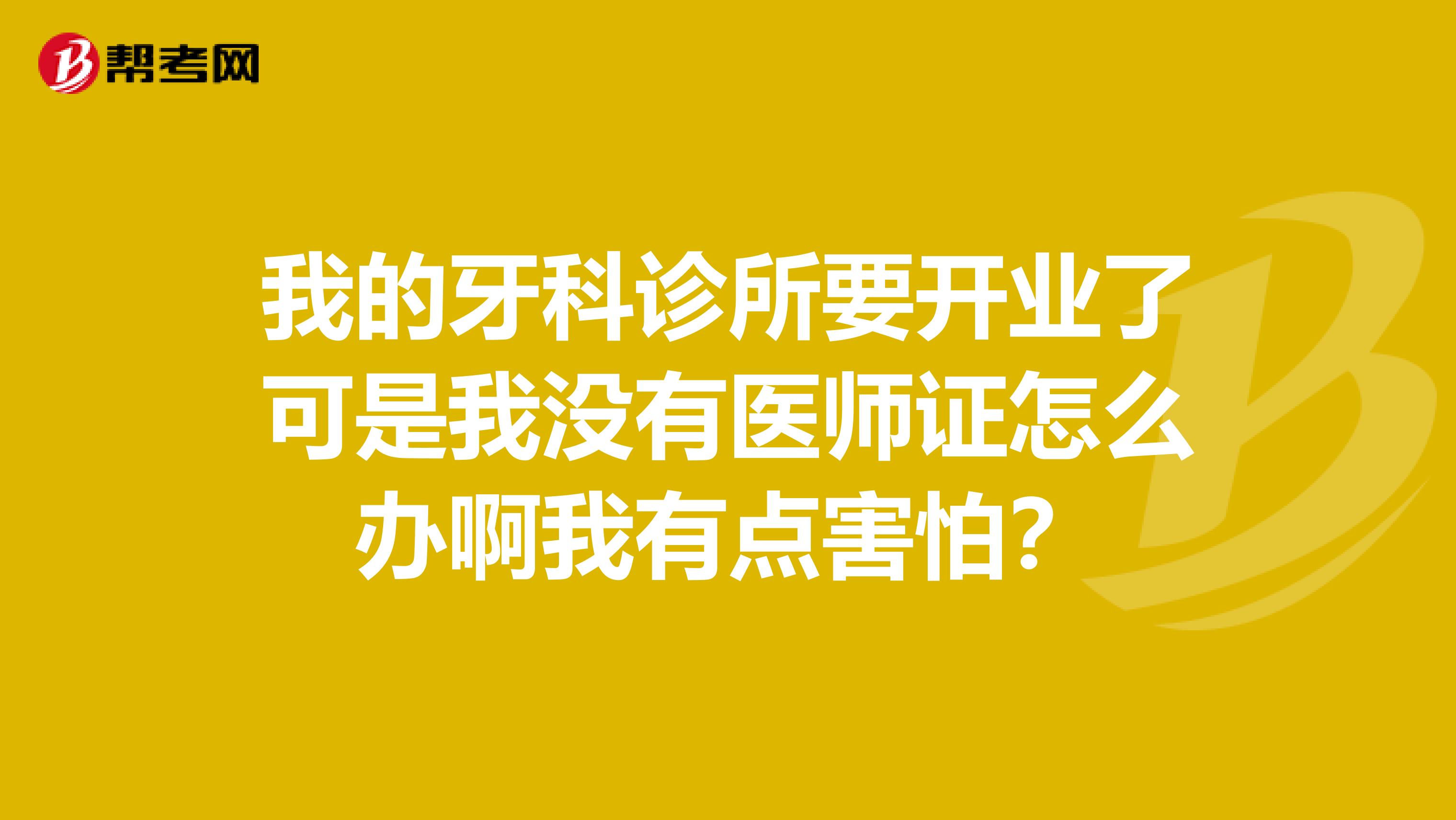 我的牙科诊所要开业了可是我没有医师证怎么办啊我有点害怕？