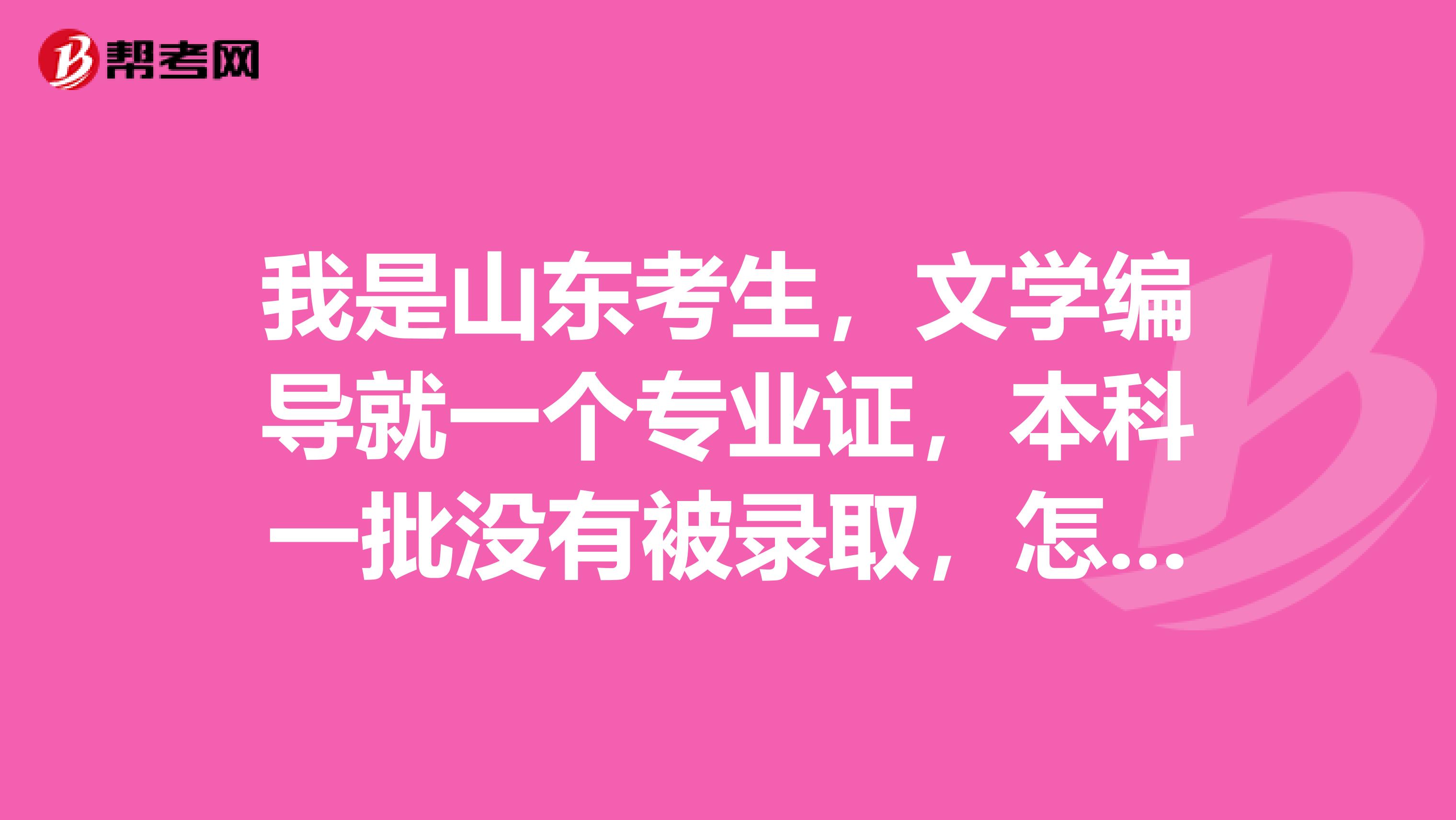 我是山东考生，文学编导就一个专业证，本科一批没有被录取，怎样填报征集志愿