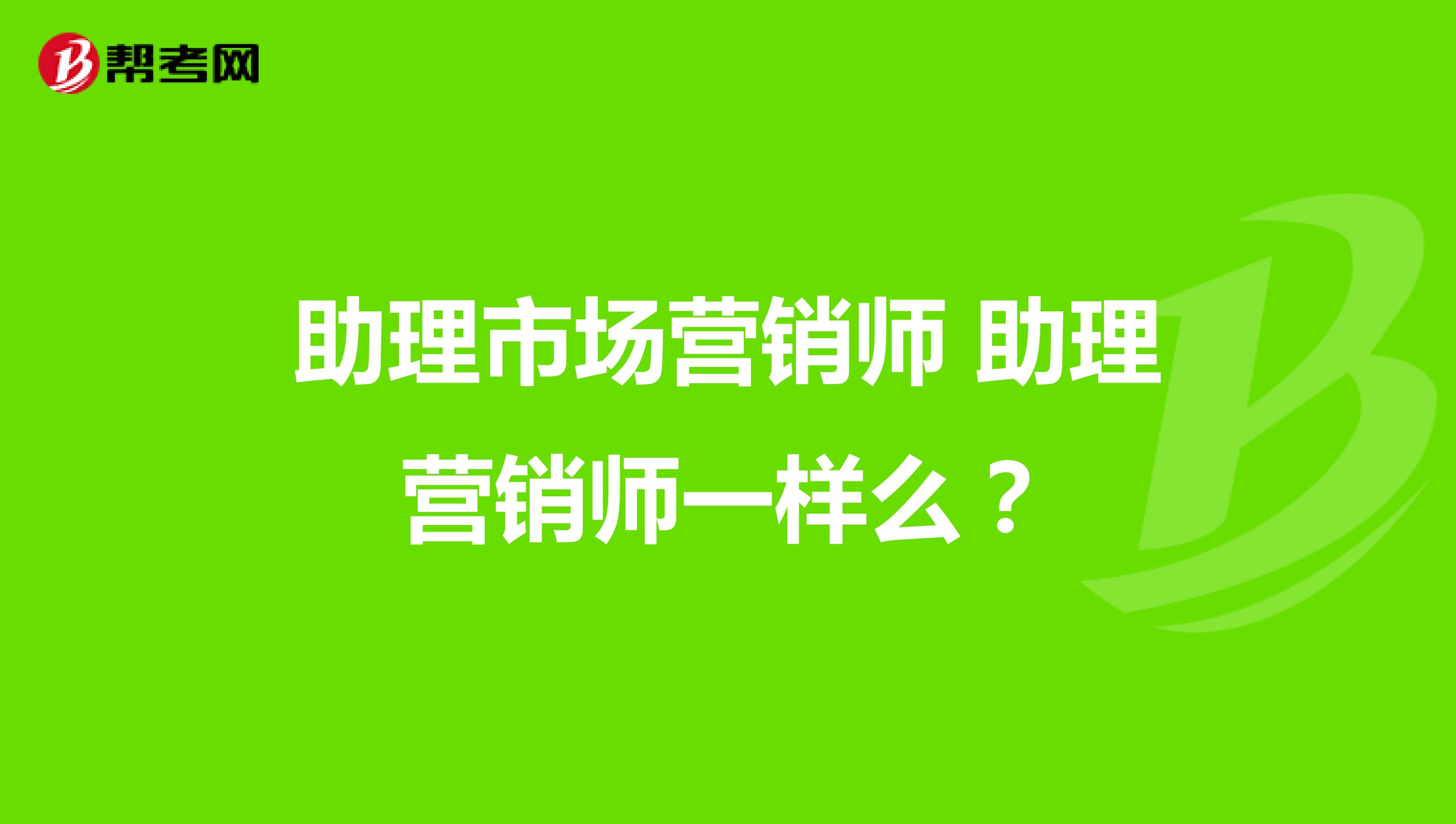 助理市场营销师 助理营销师一样么？