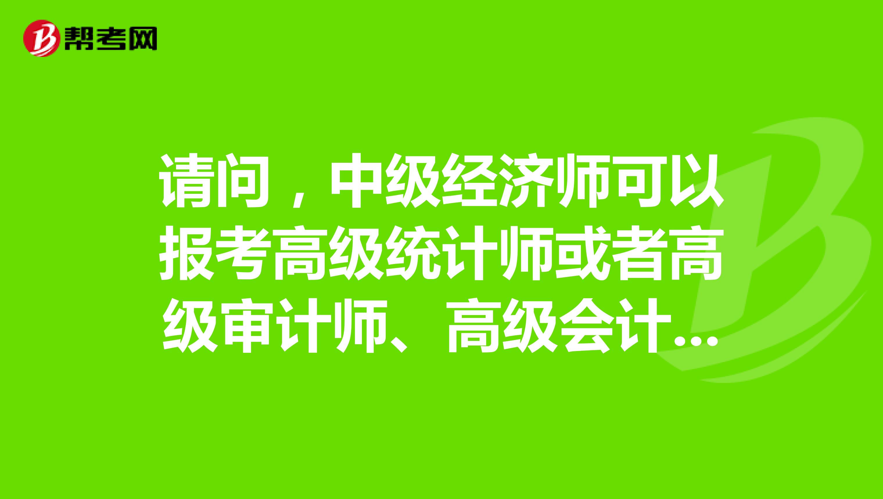 请问，中级经济师可以报考高级统计师或者高级审计师、高级会计师吗？