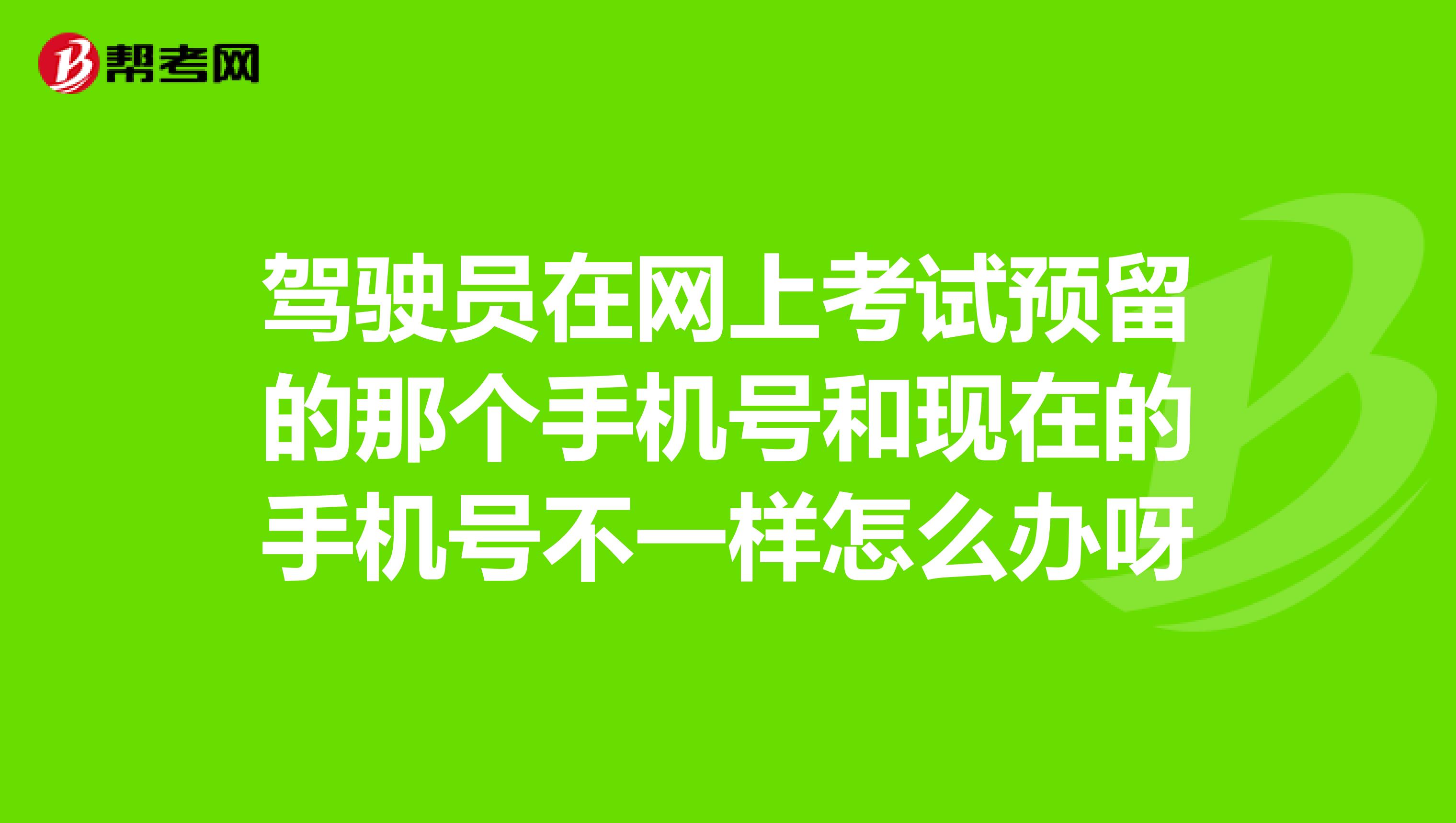 驾驶员在网上考试预留的那个手机号和现在的手机号不一样怎么办呀