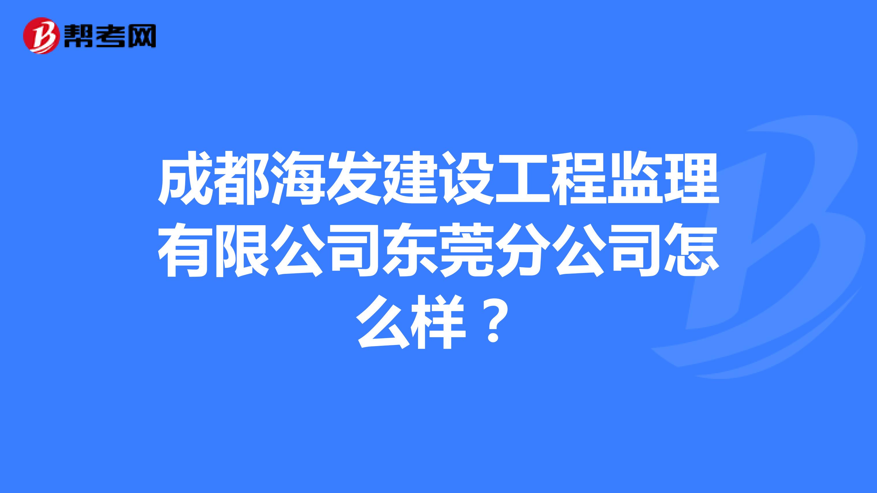 成都海发建设工程监理有限公司东莞分公司怎么样?