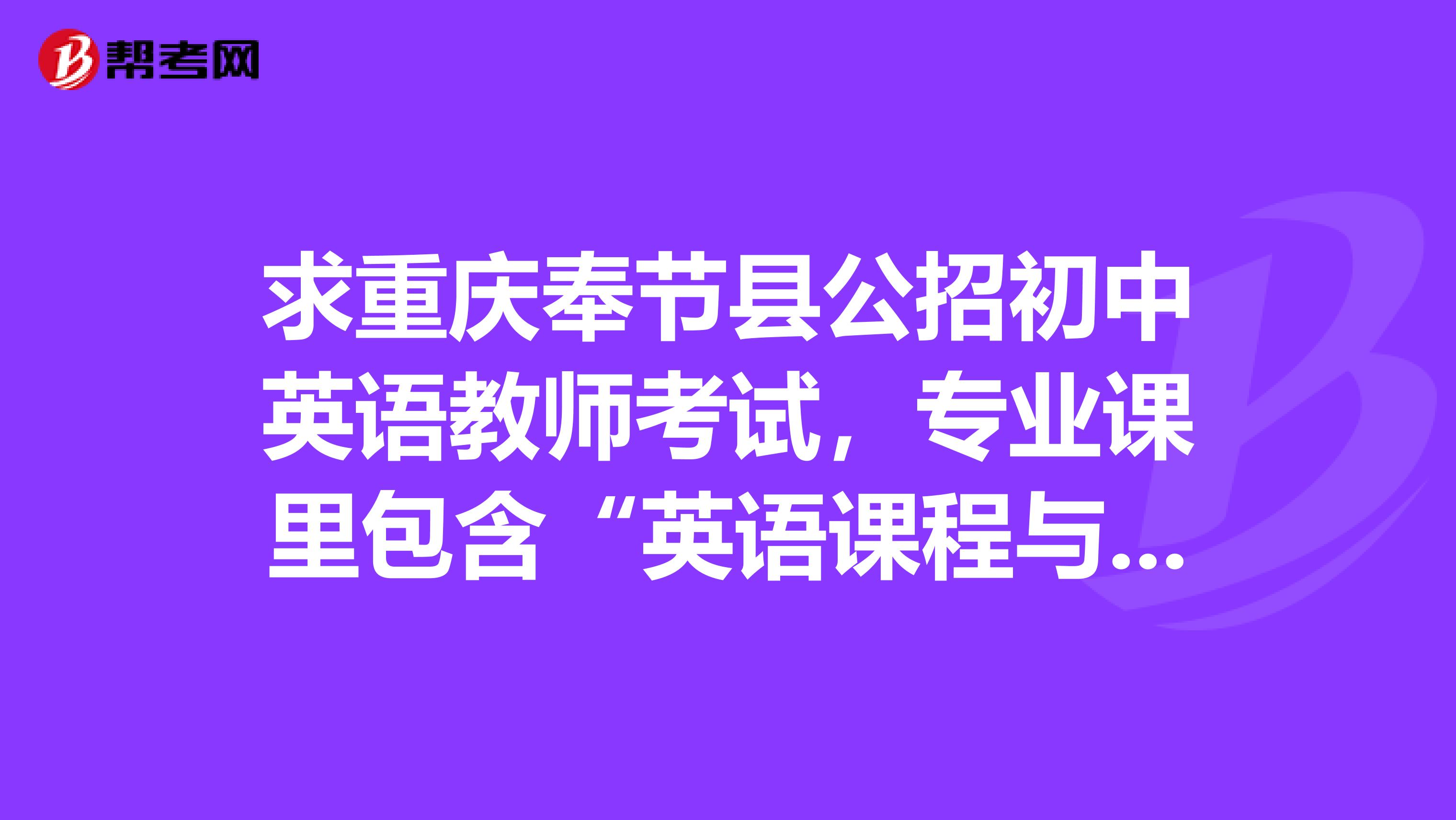 求重庆奉节县公招初中英语教师考试,专业课里包含“英语课程与教学理论知识”吗如果要考参考什么教材