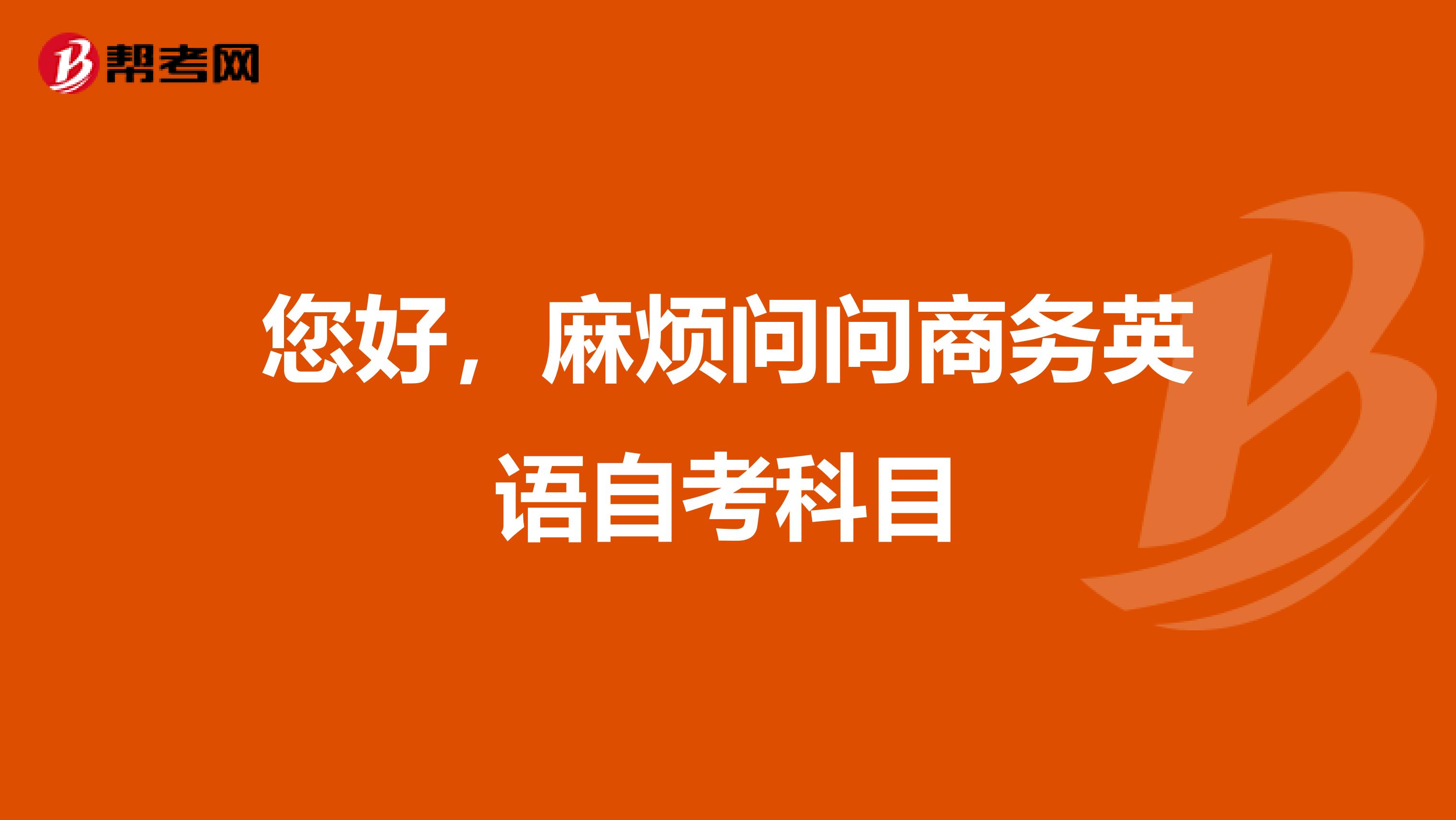 您好,麻烦问问商务英语自考科目