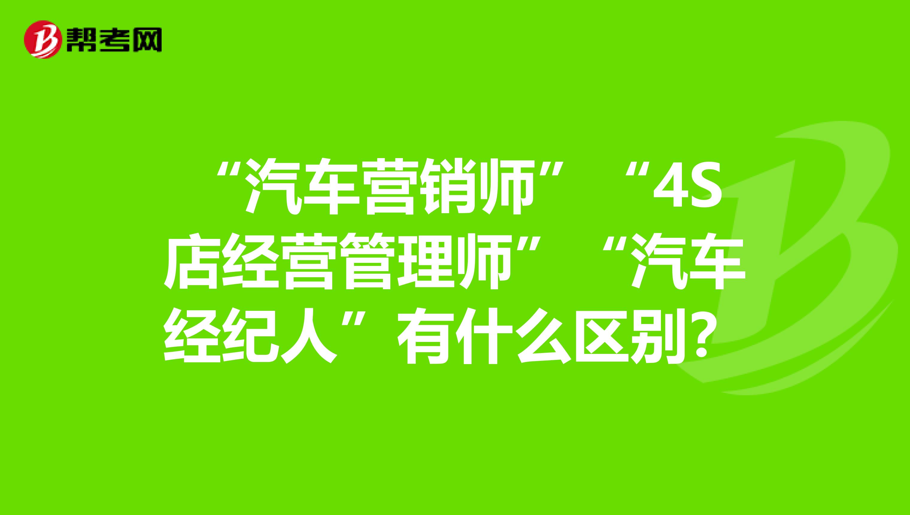 “汽车营销师”“4S店经营管理师”“汽车经纪人”有什么区别？