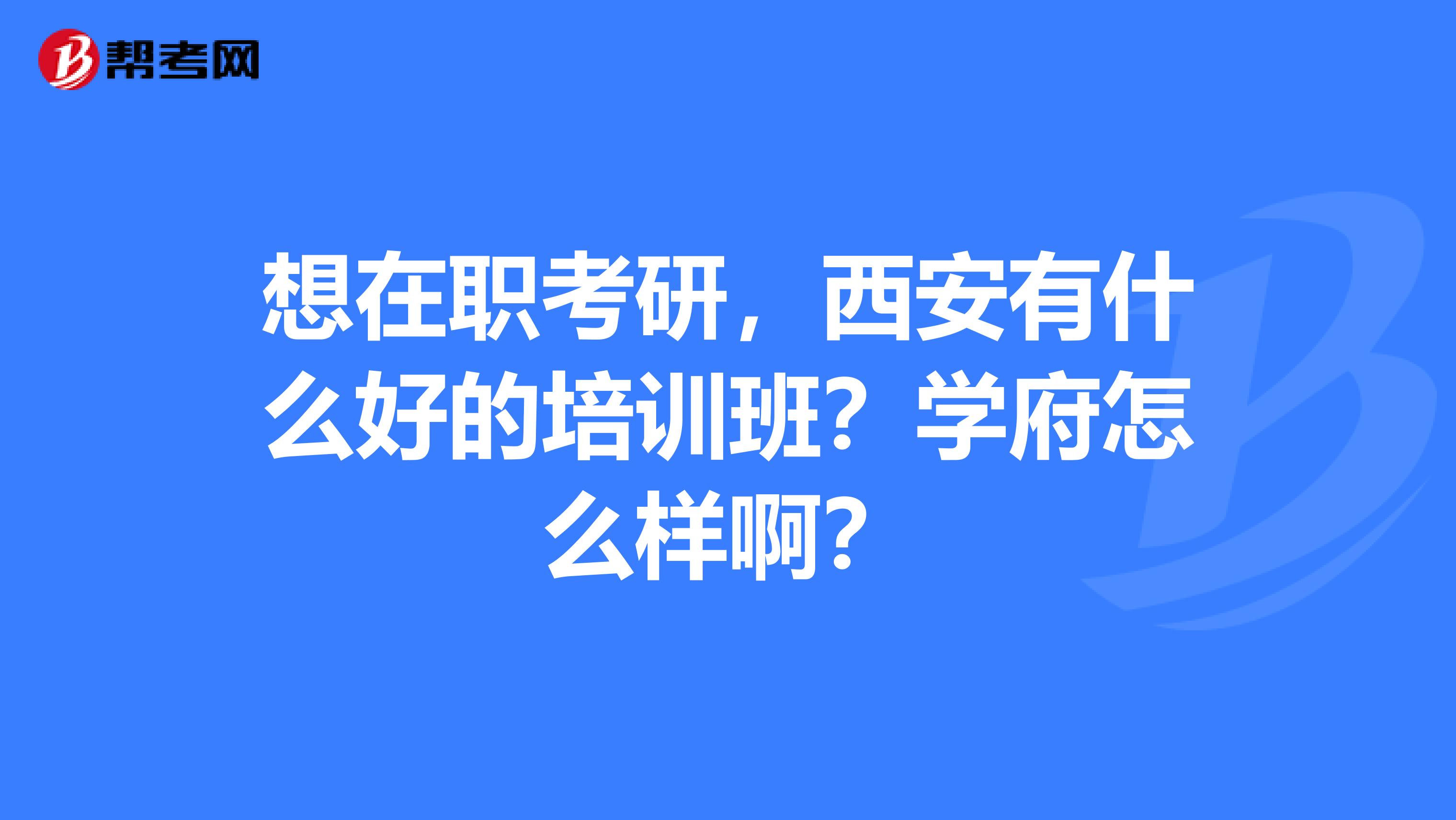想在职考研,西安有什么好的培训班?学府怎么样啊?