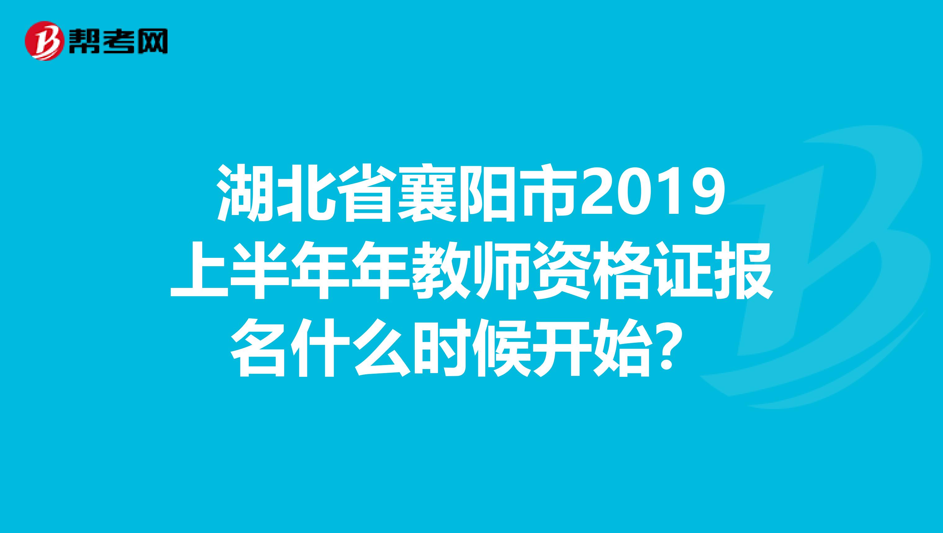 湖北省襄阳市2019上半年年教师资格证报名什么时候开始？
