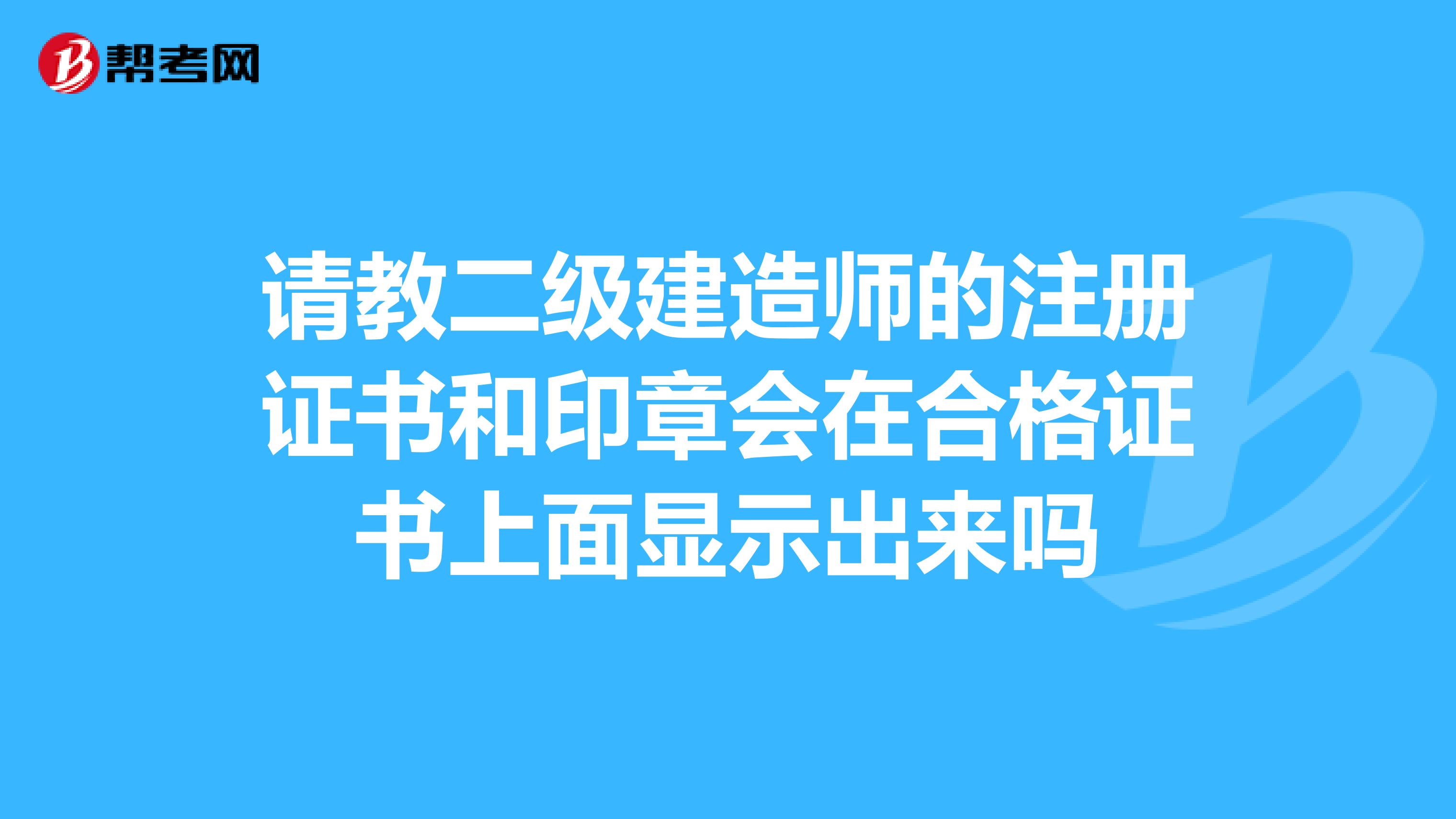 請教二級建造師的注冊證書和印章會在合格證書上面顯示出來嗎