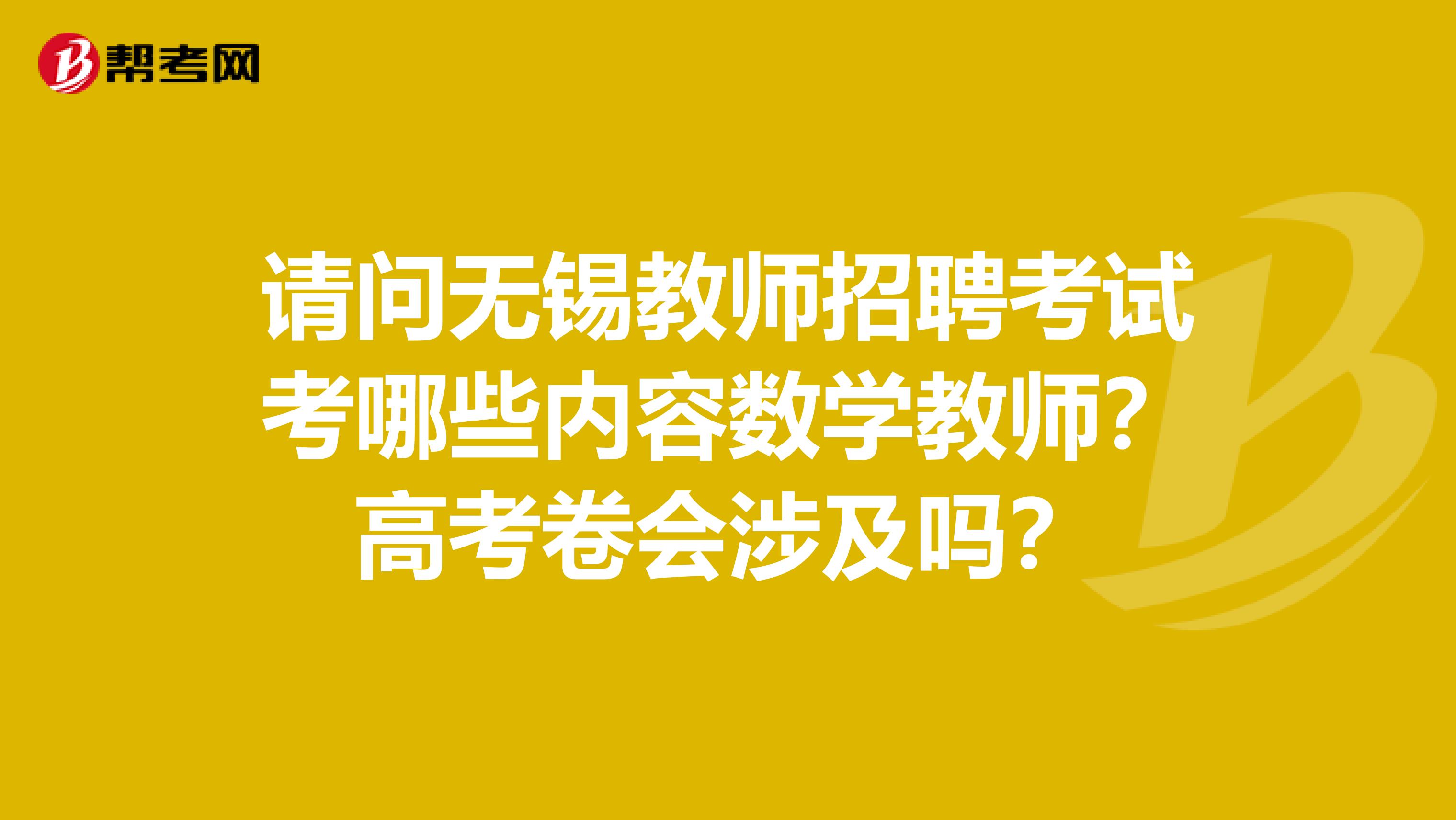 请问无锡教师招聘考试考哪些内容数学教师？高考卷会涉及吗？