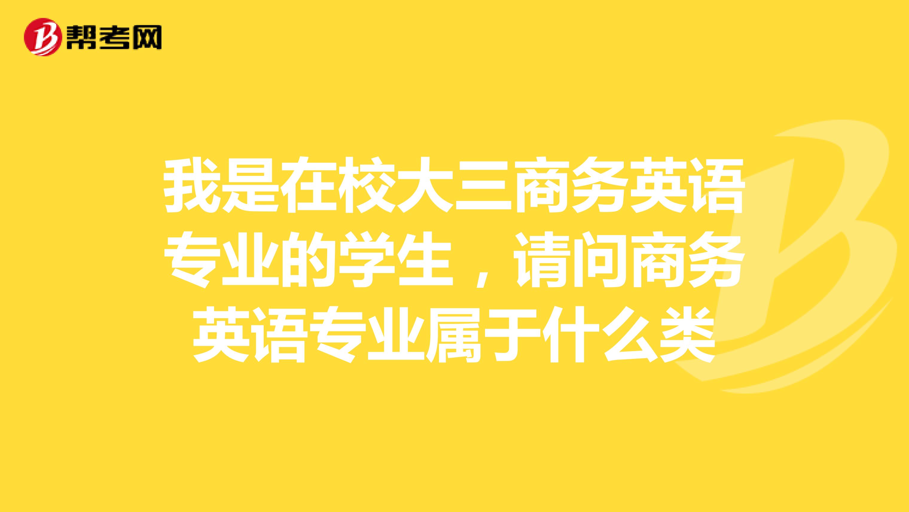 我是在校大三商务英语专业的学生，请问商务英语专业属于什么类