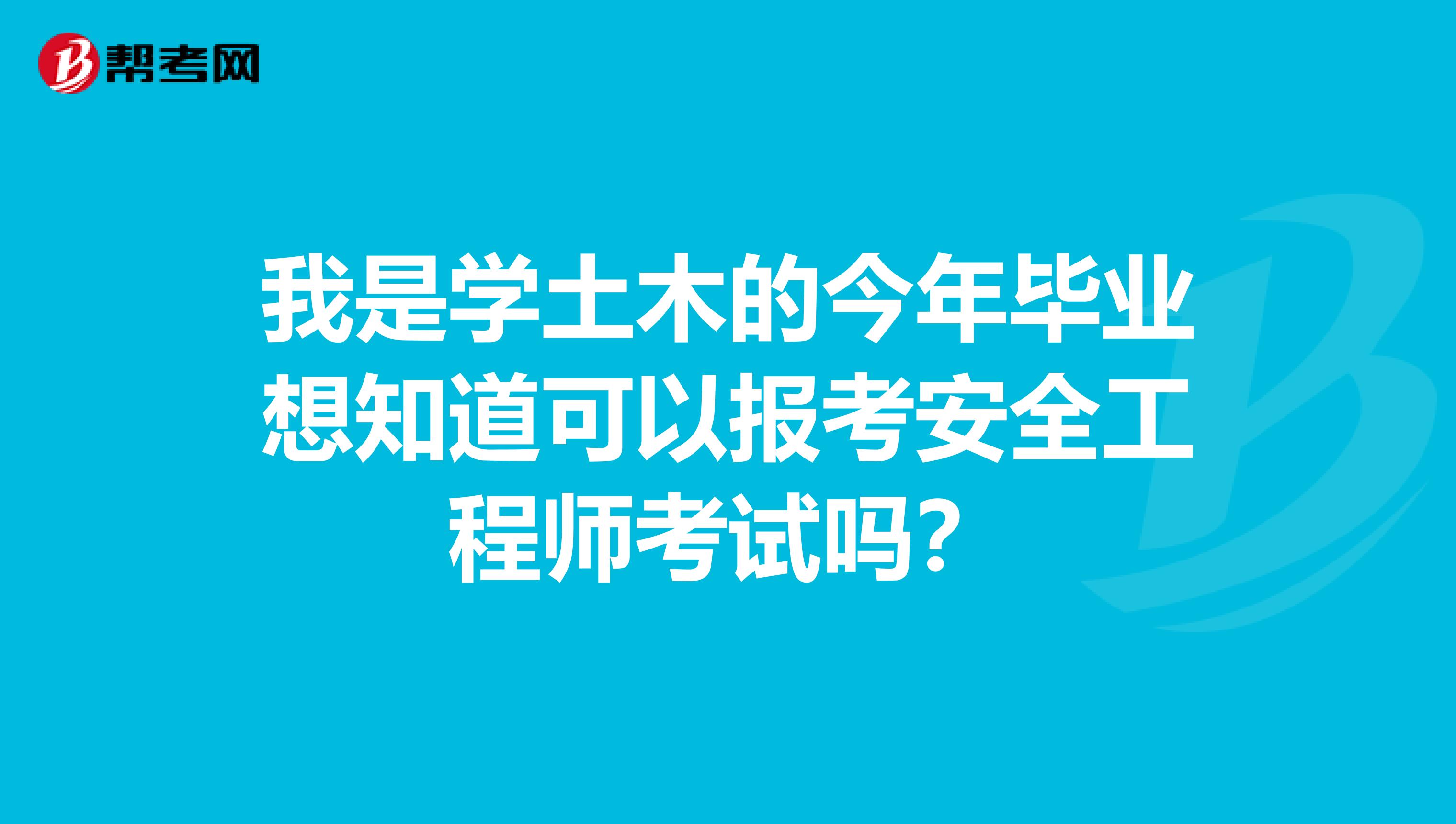 我是学土木的今年毕业想知道可以报考安全工程师考试吗?