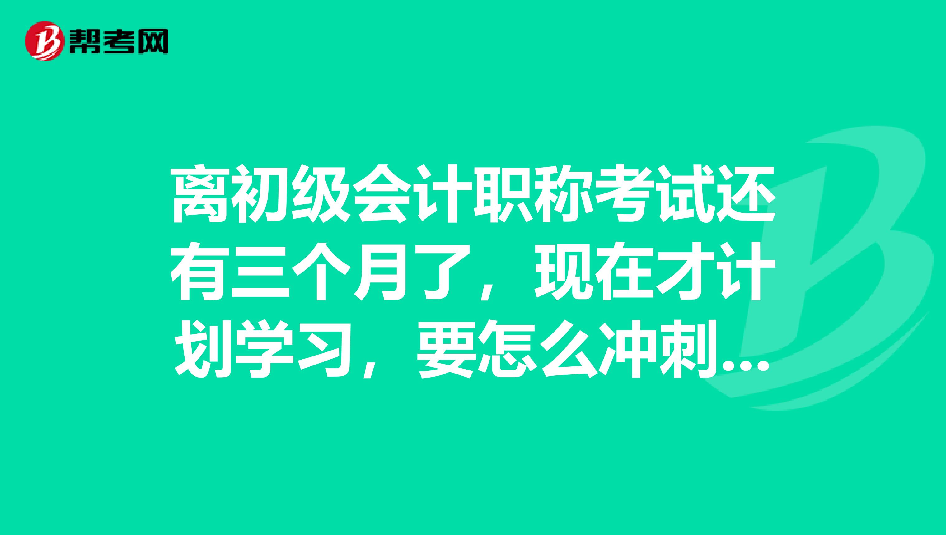 离初级会计职称考试还有三个月了,现在才计划学习,要怎么冲刺啊?