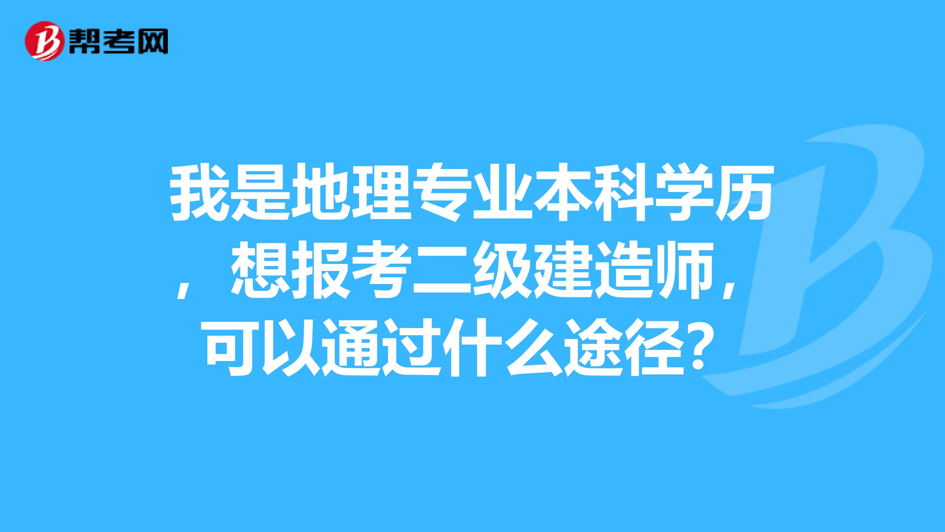 我是地理专业本科学历，想报考二级建造师，可以通过什么途径？