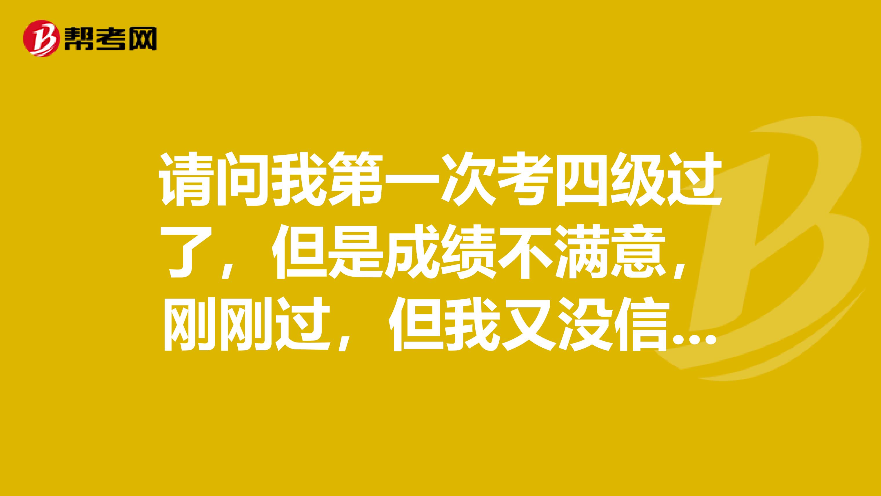 请问我第一次考四级过了,但是成绩不满意,刚刚过,但我又没信心去考六级,能再考一次四级么
