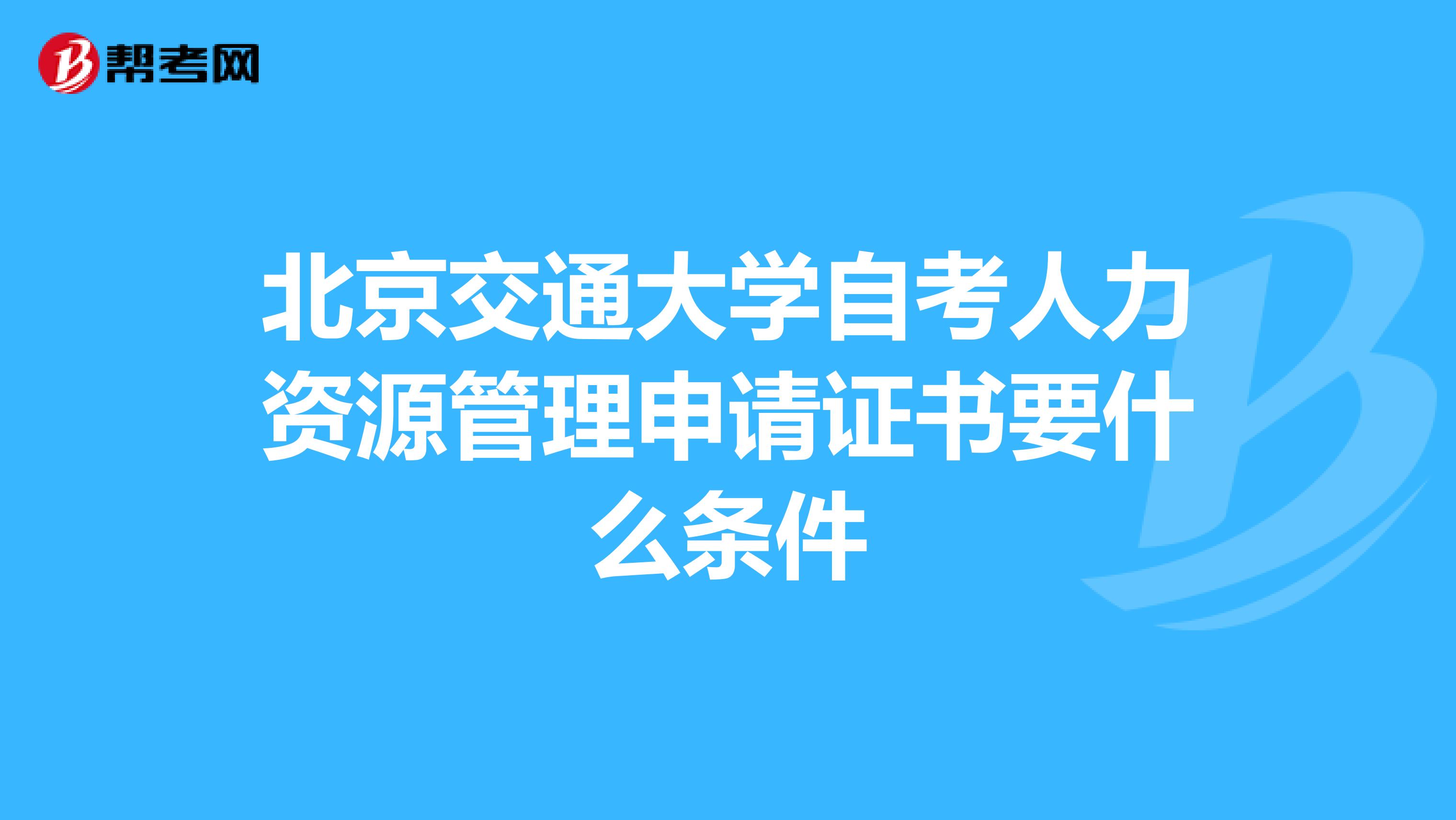 北京交通大學(xué)自考人力資源管理申請(qǐng)證書(shū)要什么條件