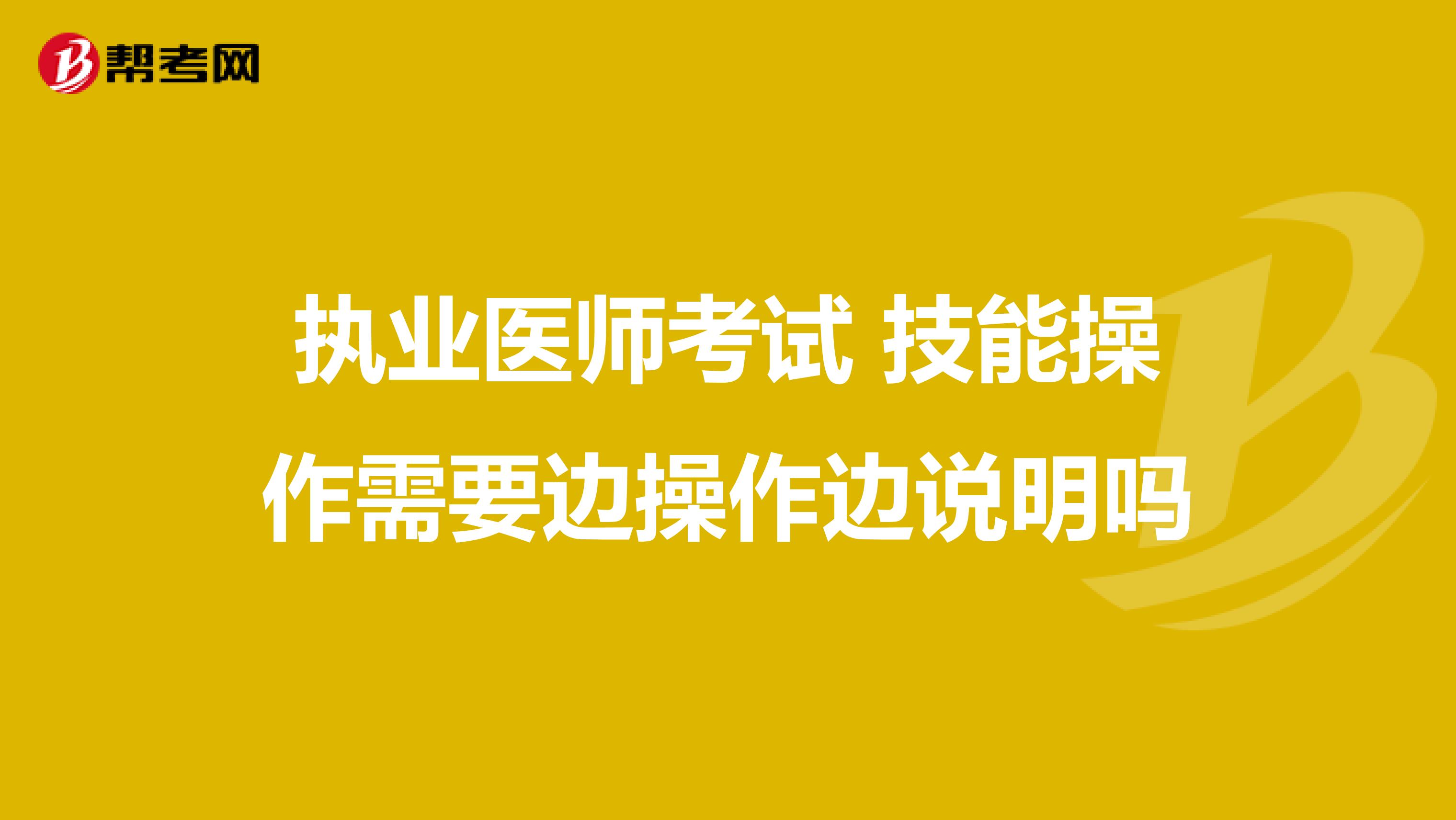 执业医师考试 技能操作需要边操作边说明吗