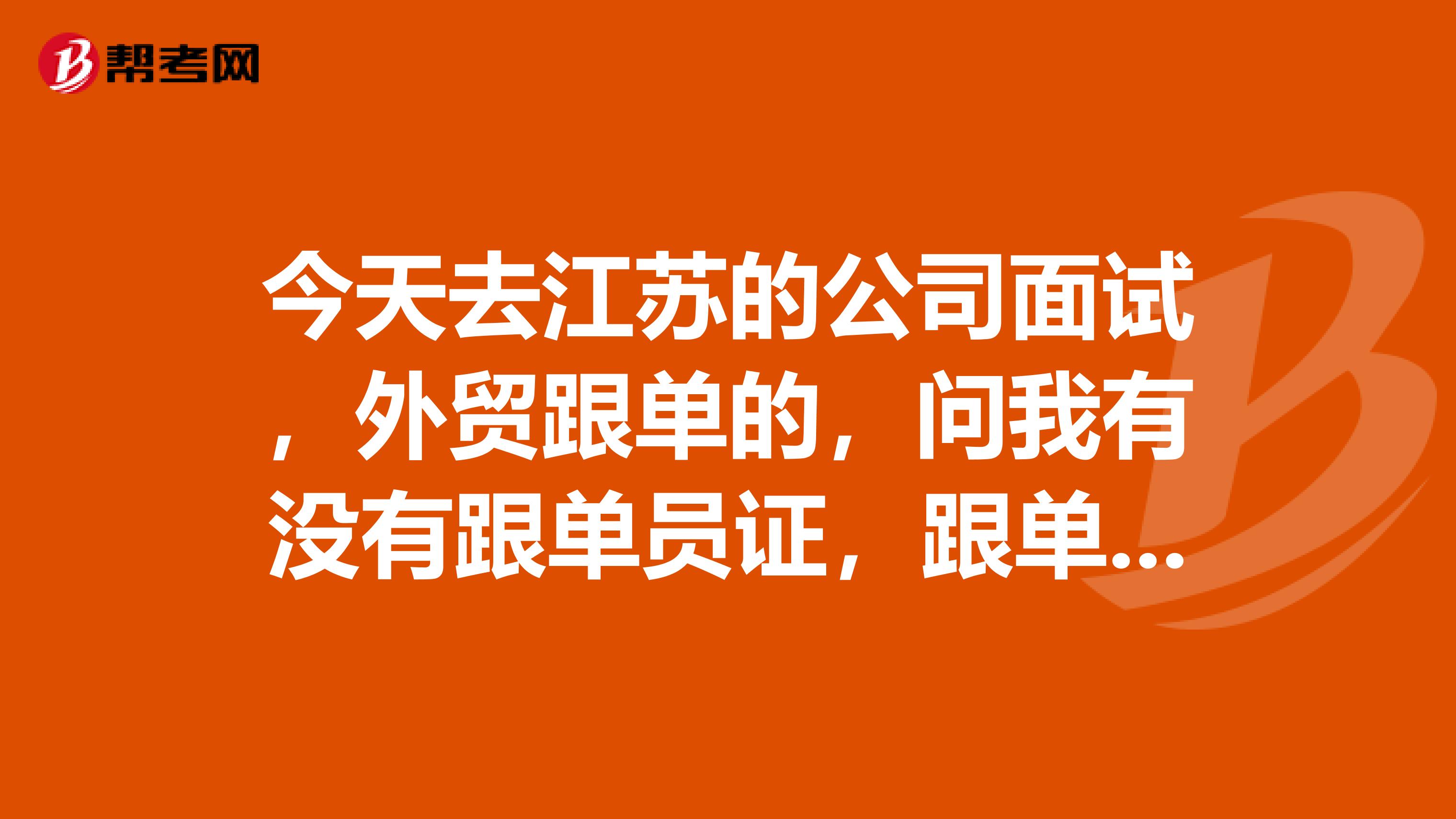 今天去江苏的公司面试，外贸跟单的，问我有没有跟单员证，跟单员什么时候考？