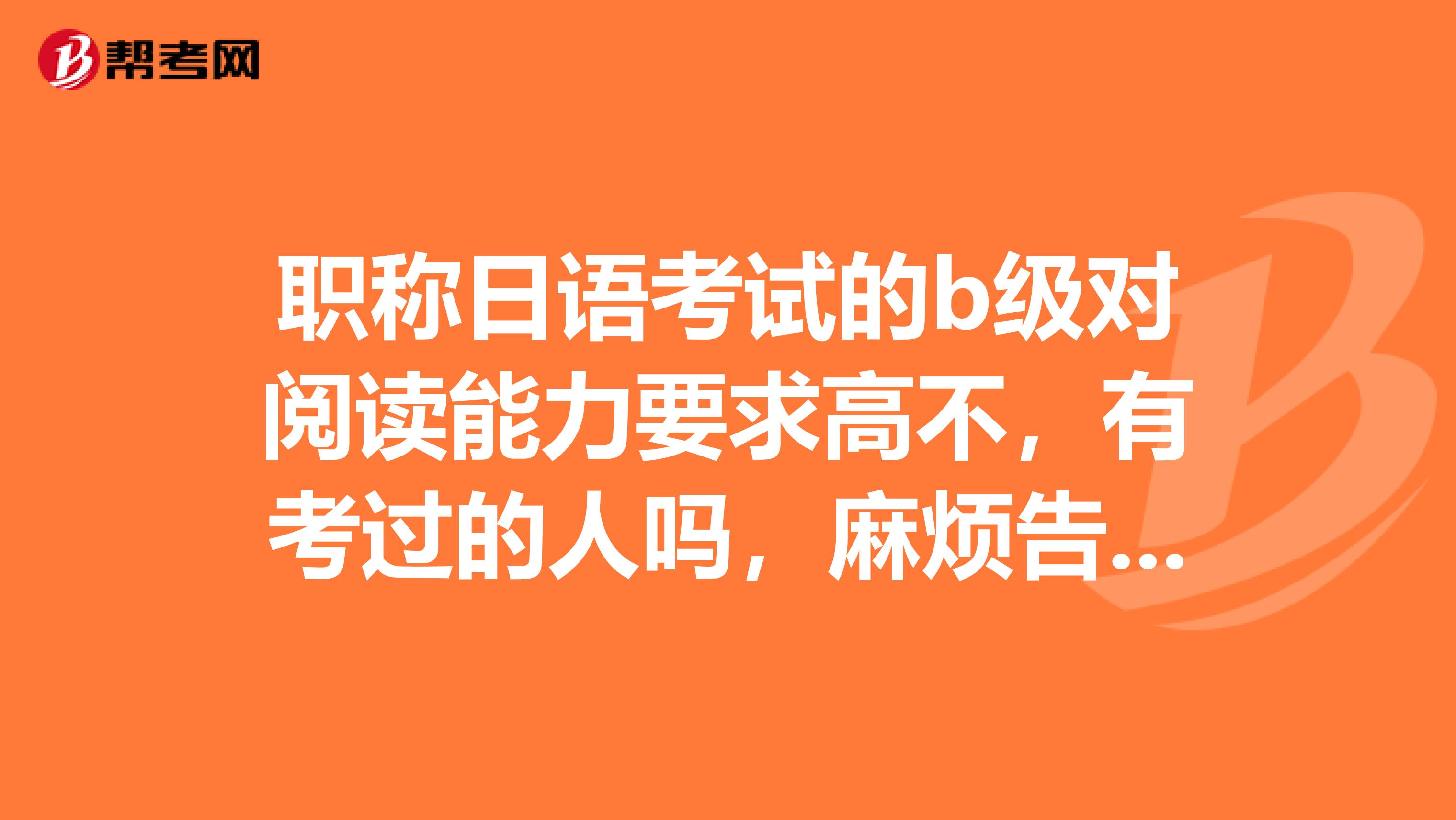 职称日语考试的b级对阅读能力要求高不,有考过的人吗,麻烦告诉我一下