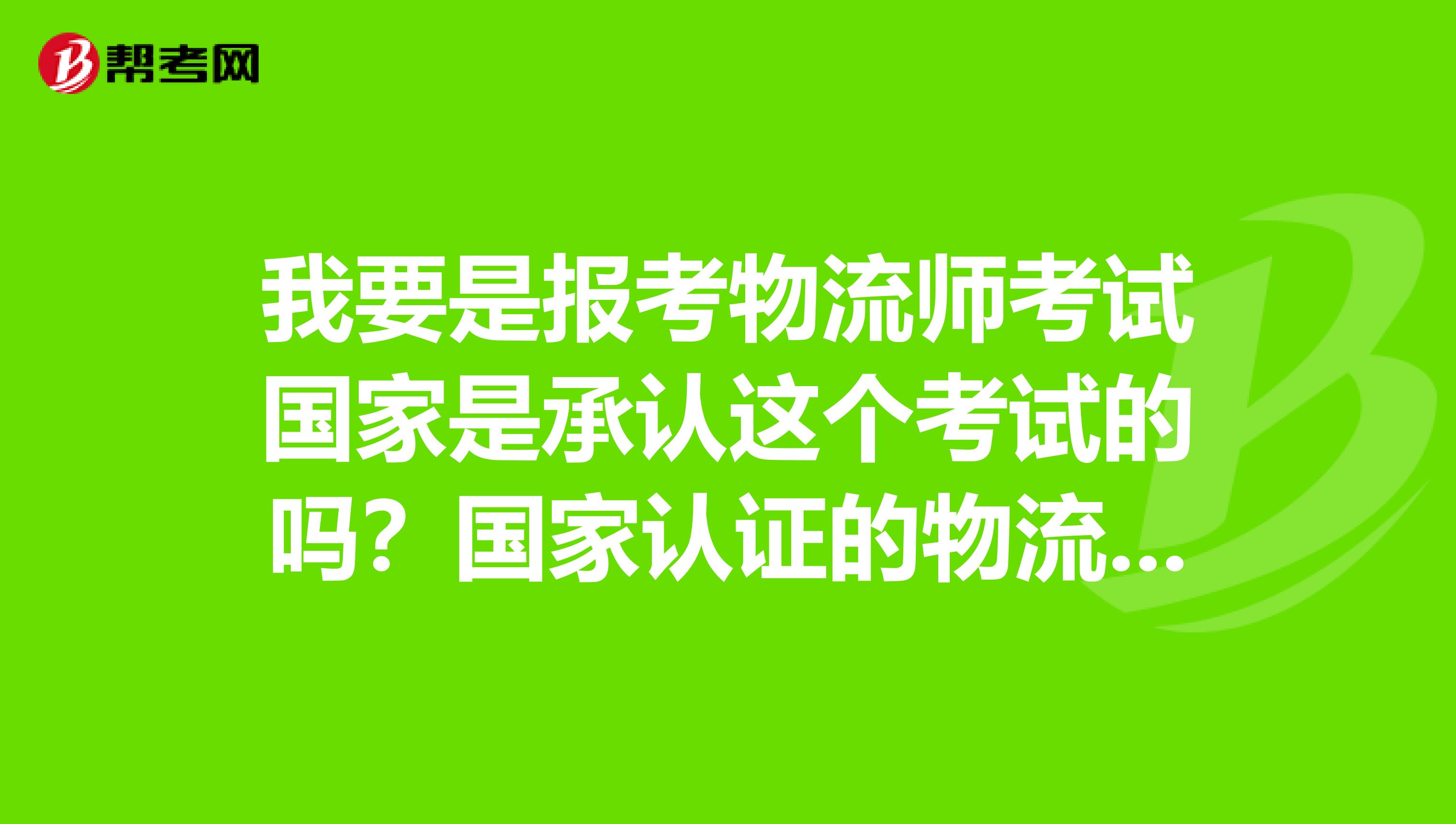 我要是报考物流师考试国家是承认这个考试的吗?国家认证的物流师除了劳动局颁发的证书外,还承认哪里颁发的物流证书?
