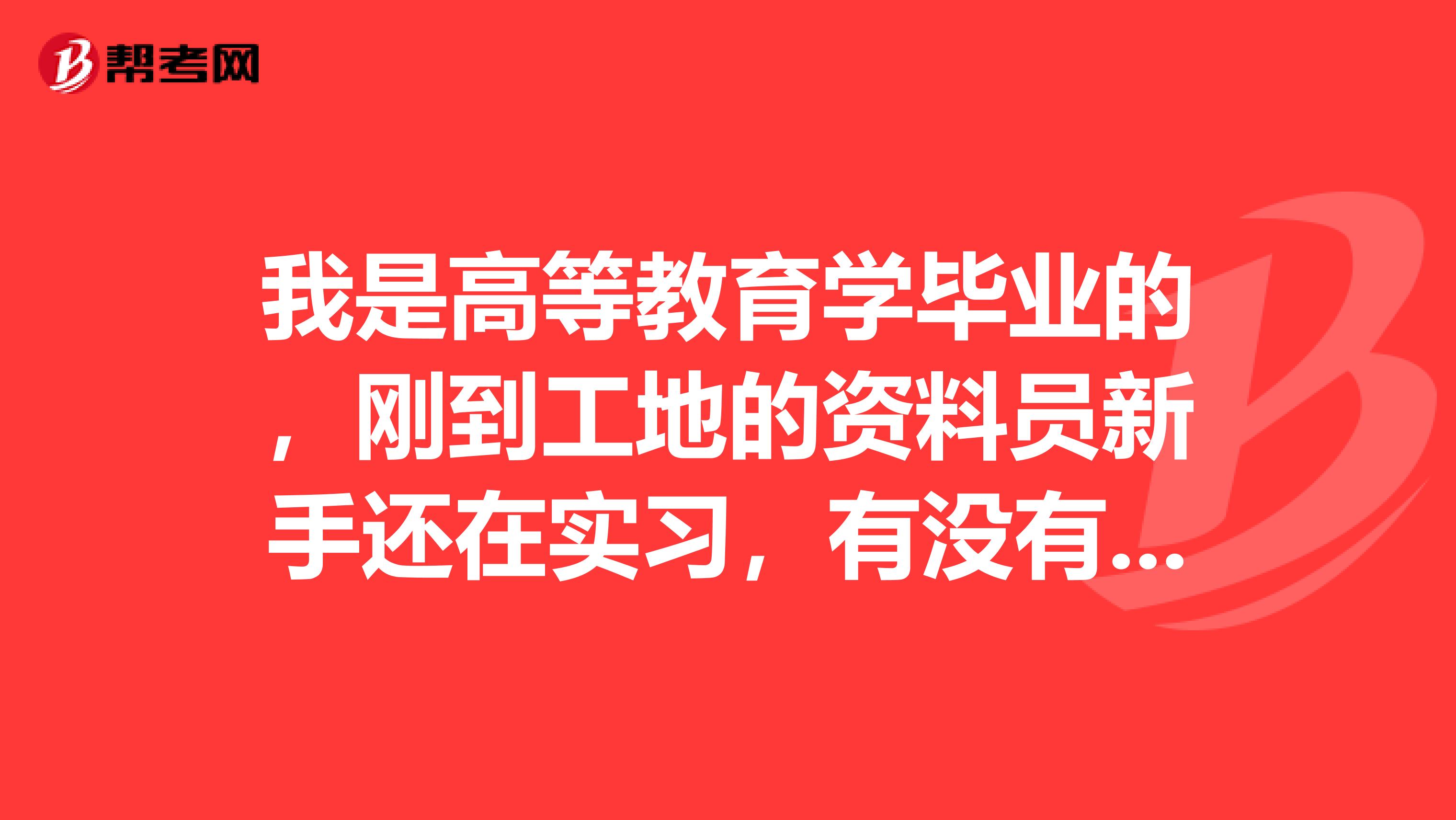 我是高等教育学毕业的，刚到工地的资料员新手还在实习，有没有大神可以指教