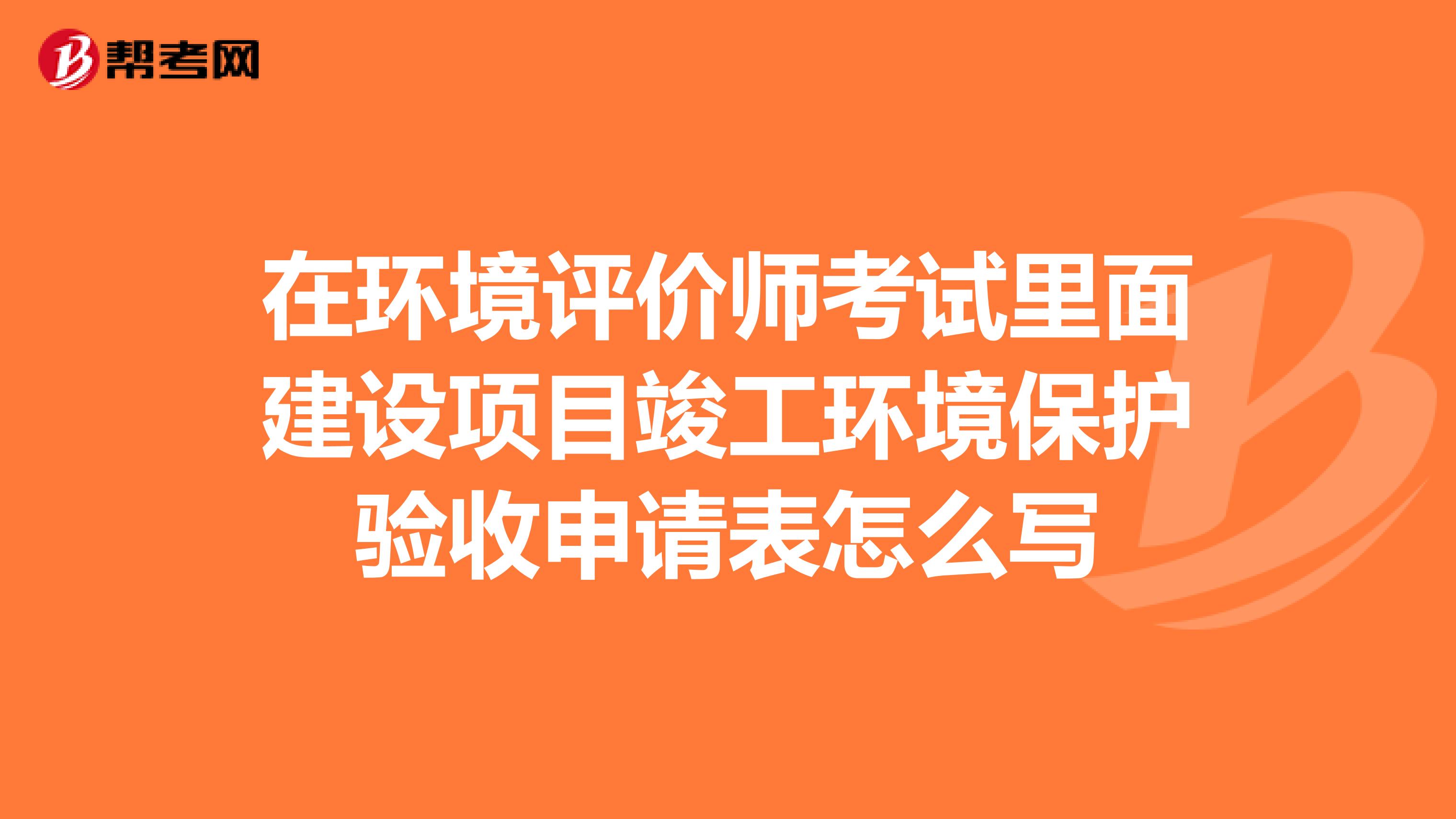 在环境评价师考试里面建设项目竣工环境保护验收申请表怎么写