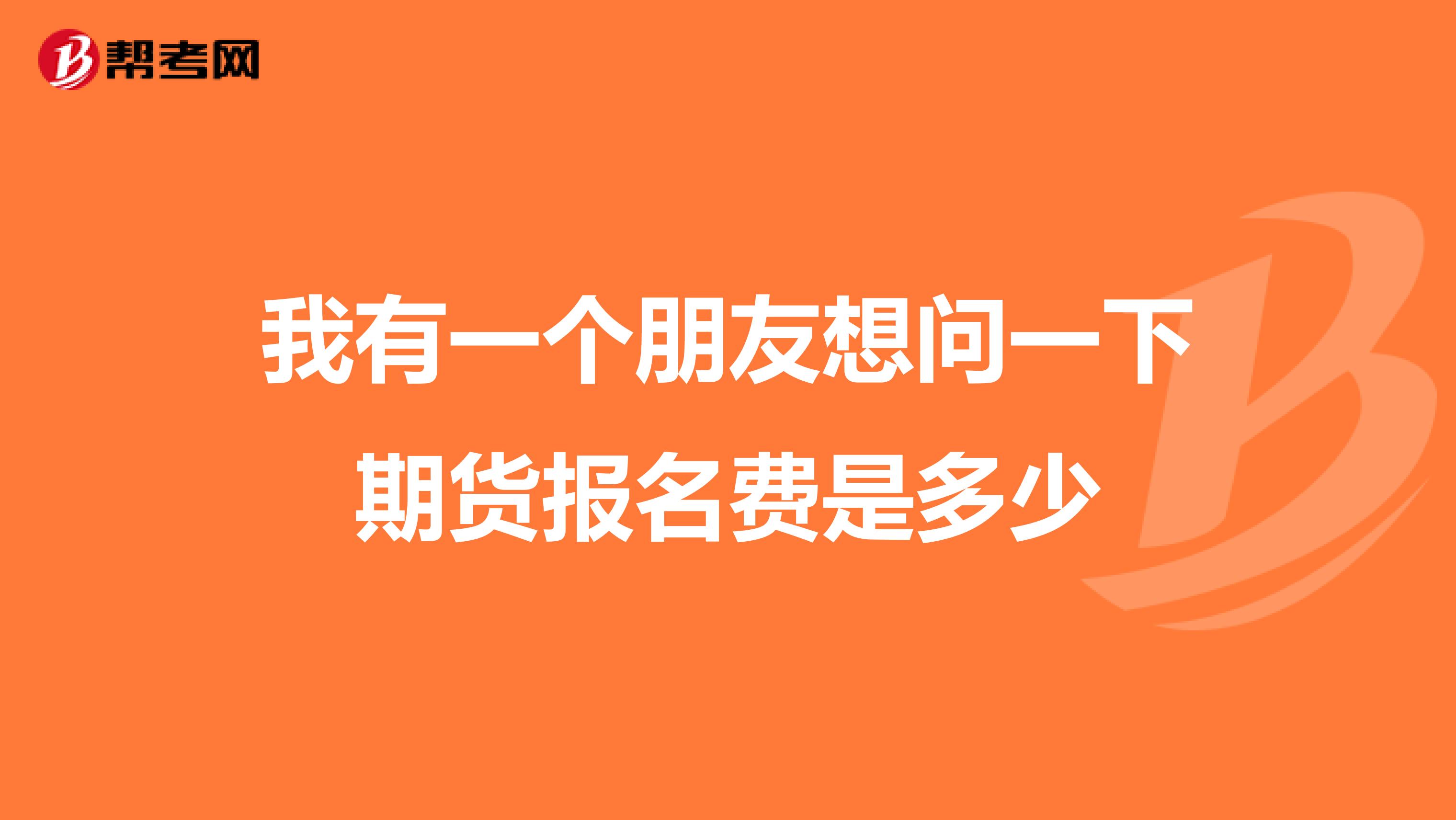 我有一个朋友想问一下期货报名费是多少