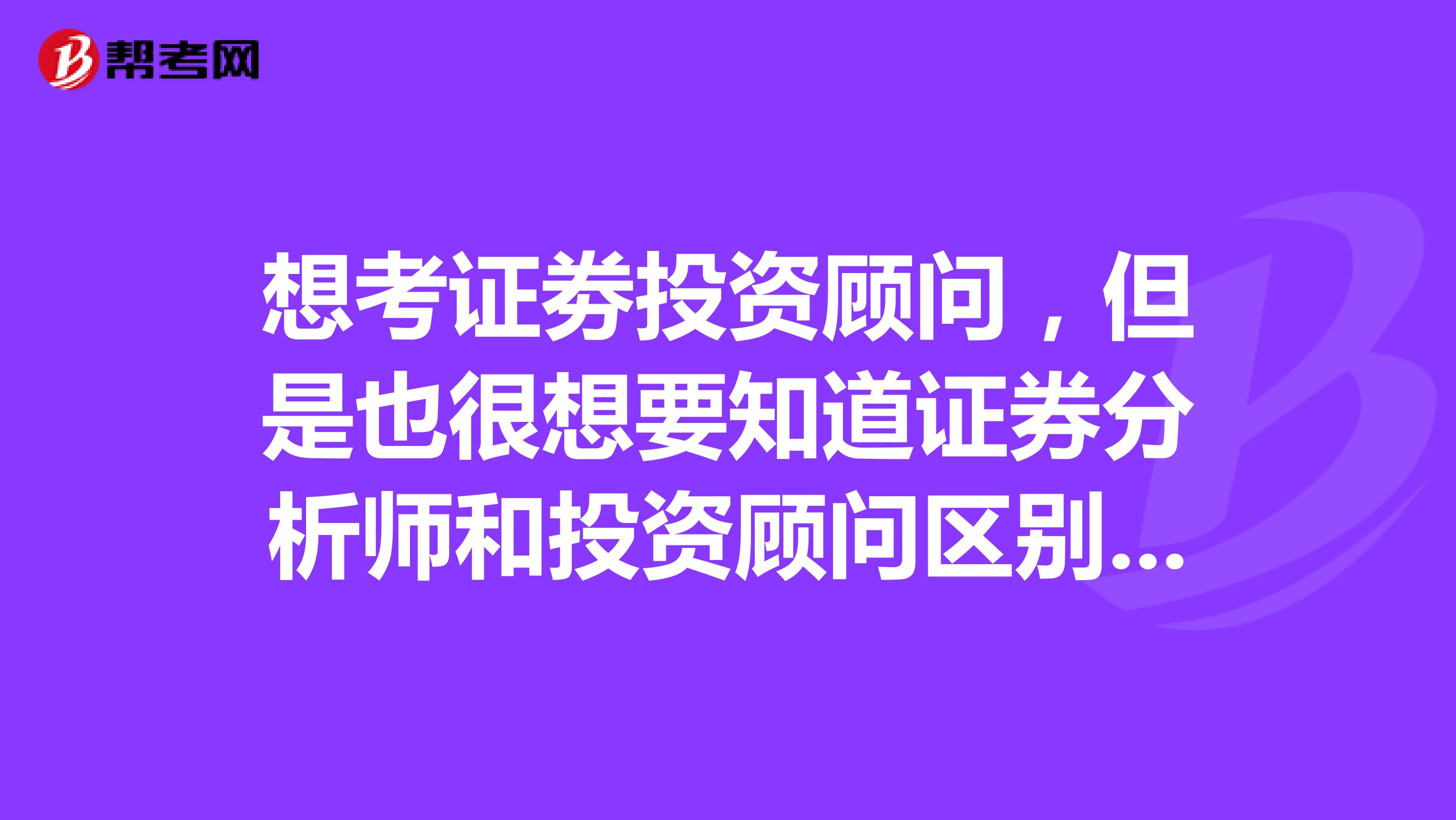 想考证劵投资顾问，但是也很想要知道证券分析师和投资顾问区别是什么？