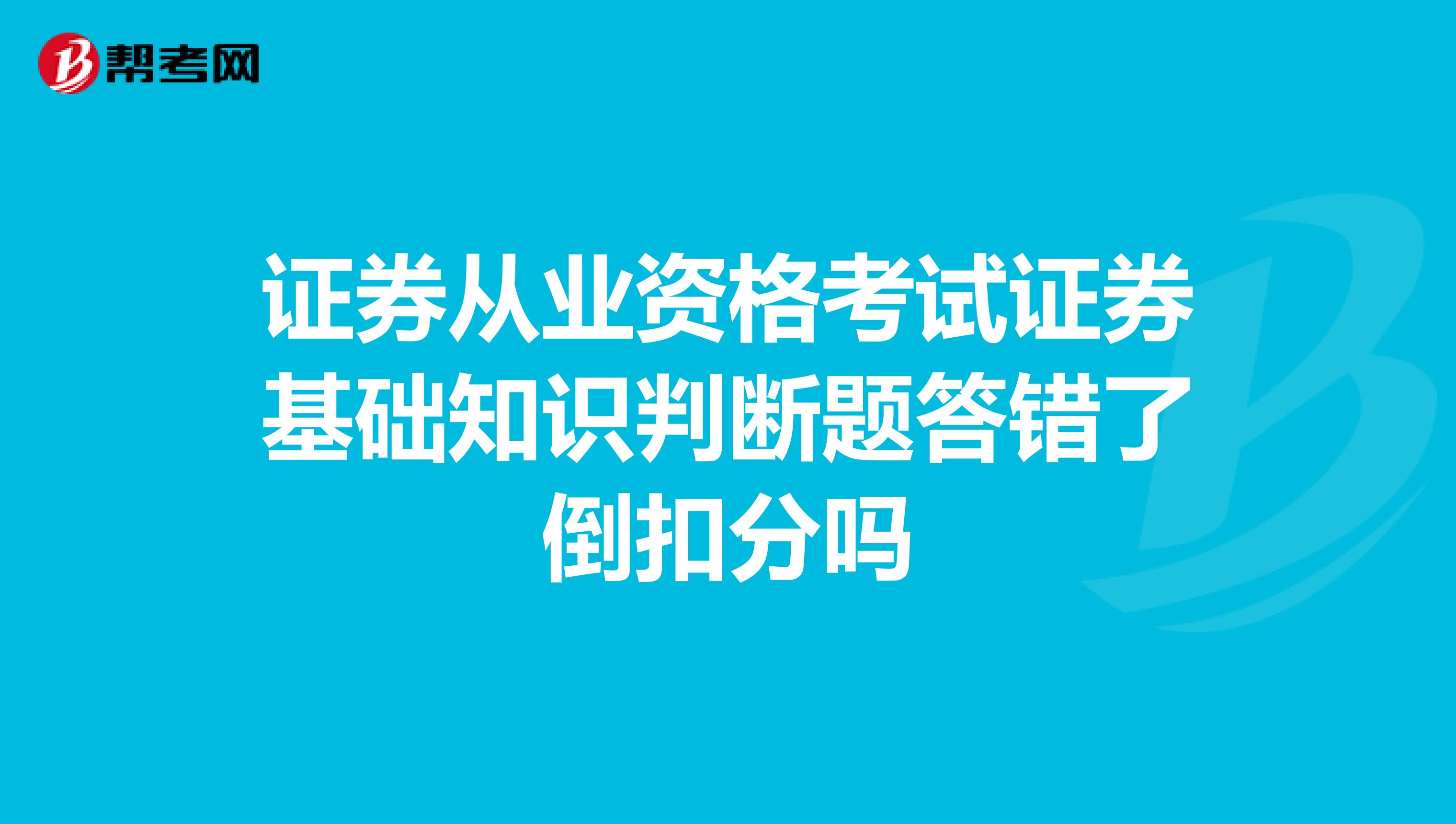 证券从业资格考试证券基础知识判断题答错了倒扣分吗